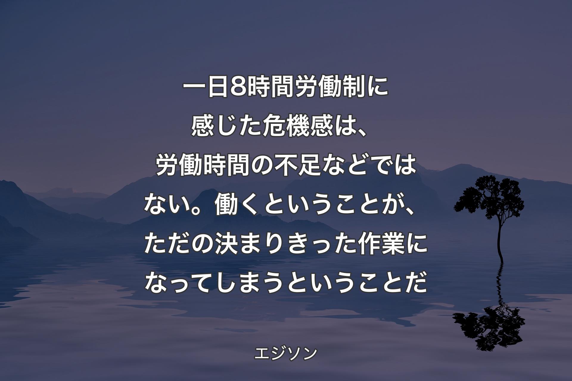 【背景4】一日8時間労働制に感じた危機感は、労働時間の不足などではない。働くということが、ただの決まりきった作業になってしまうということだ - エジソン