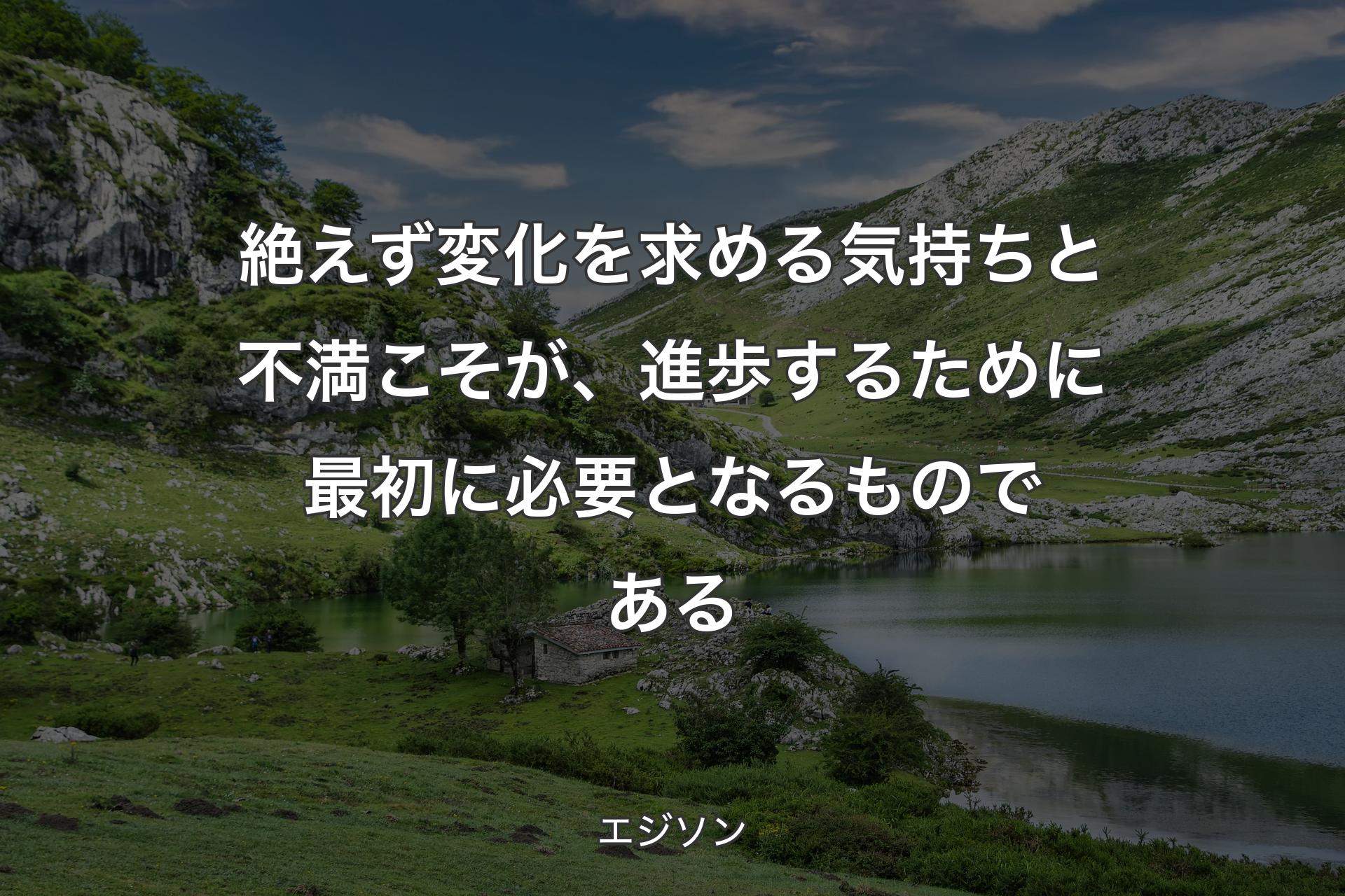 絶えず変化を求める気持ちと不満こそが、進歩するために最初に必要となるものである - エジソン