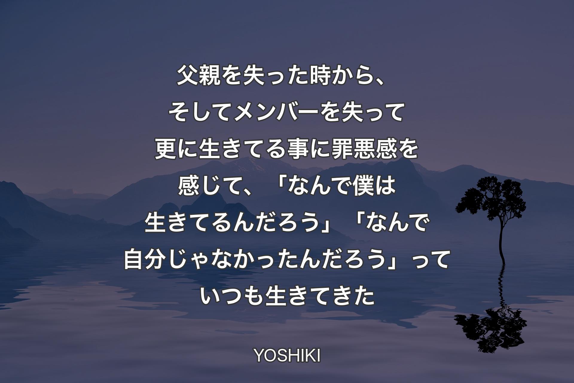 父親を失った時から、そしてメンバーを失って更に生きてる事に罪悪感を感じて、「なんで僕は生きてるんだろう」「なんで自分じゃなかったんだろう」っていつも生きてきた - YOSHIKI