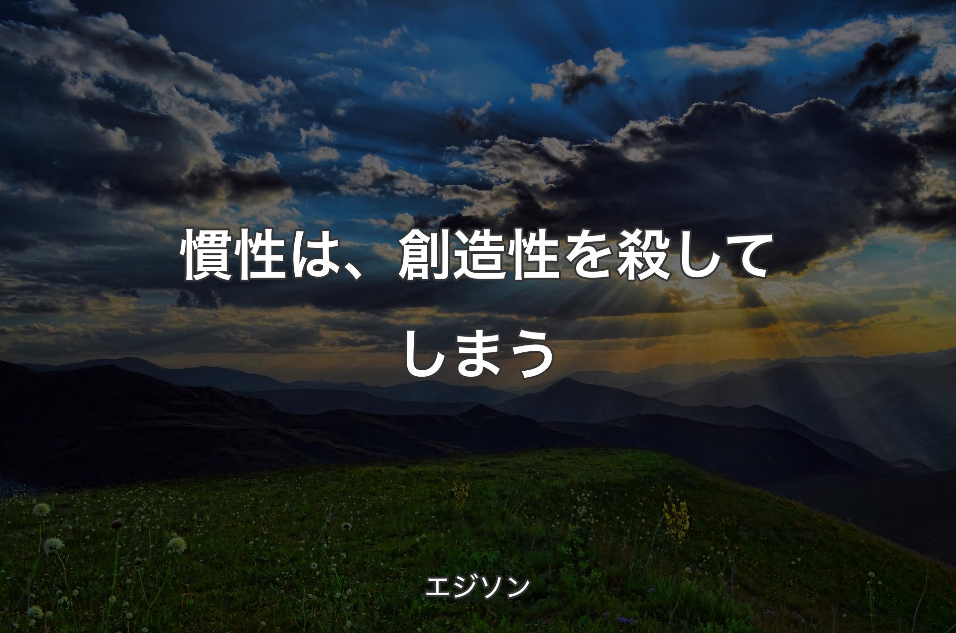 慣性は、創造性を殺してしまう - エジソン