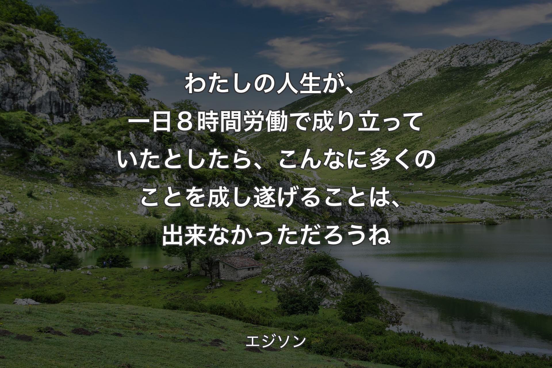 【背景1】わたしの人生が、一日８時間労働で成り立っていたとしたら、こんなに多くのことを成し遂げることは、出来なかっただろうね - エジソン