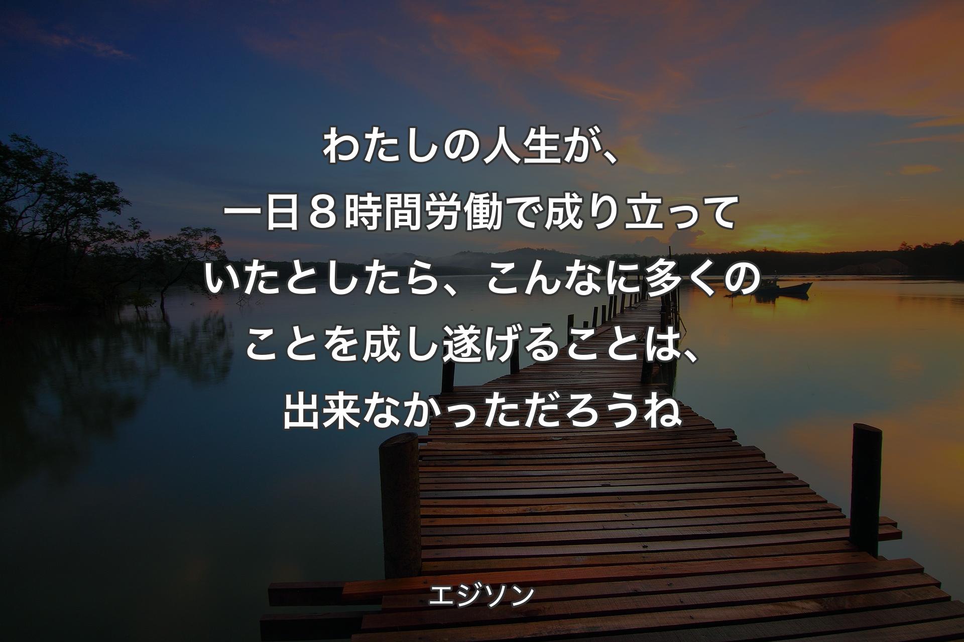 【背景3】わたしの人生が、一日８時間労働で成り立っていたとしたら、こんなに多くのことを成し遂げることは、出来なかっただろうね - エジソン