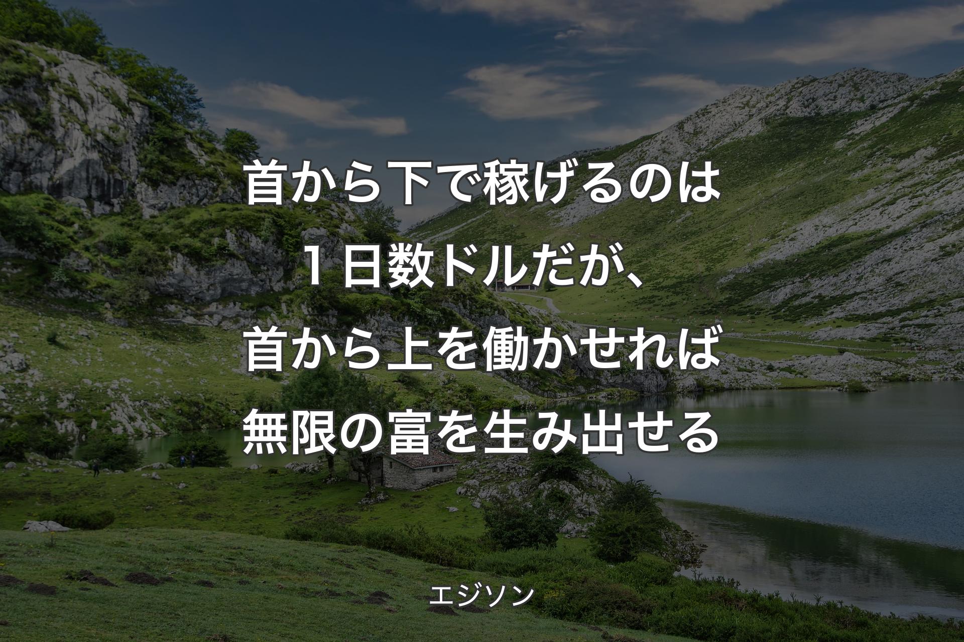 【背景1】首から下で稼げるのは１日数ドルだが、首から上を働かせれば無限の富を生み出せる - エジソン