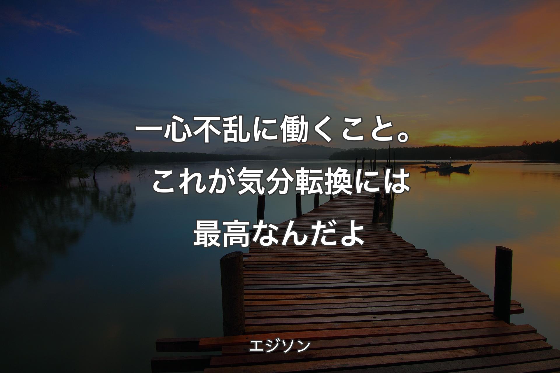 一心不乱に働くこと。これが気分転換には最高なんだよ - エジソン