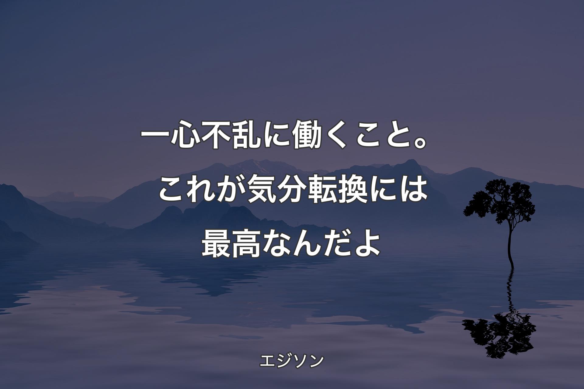 【背景4】一心不乱に働くこと。これが気分転換には最高なんだよ - エジ�ソン