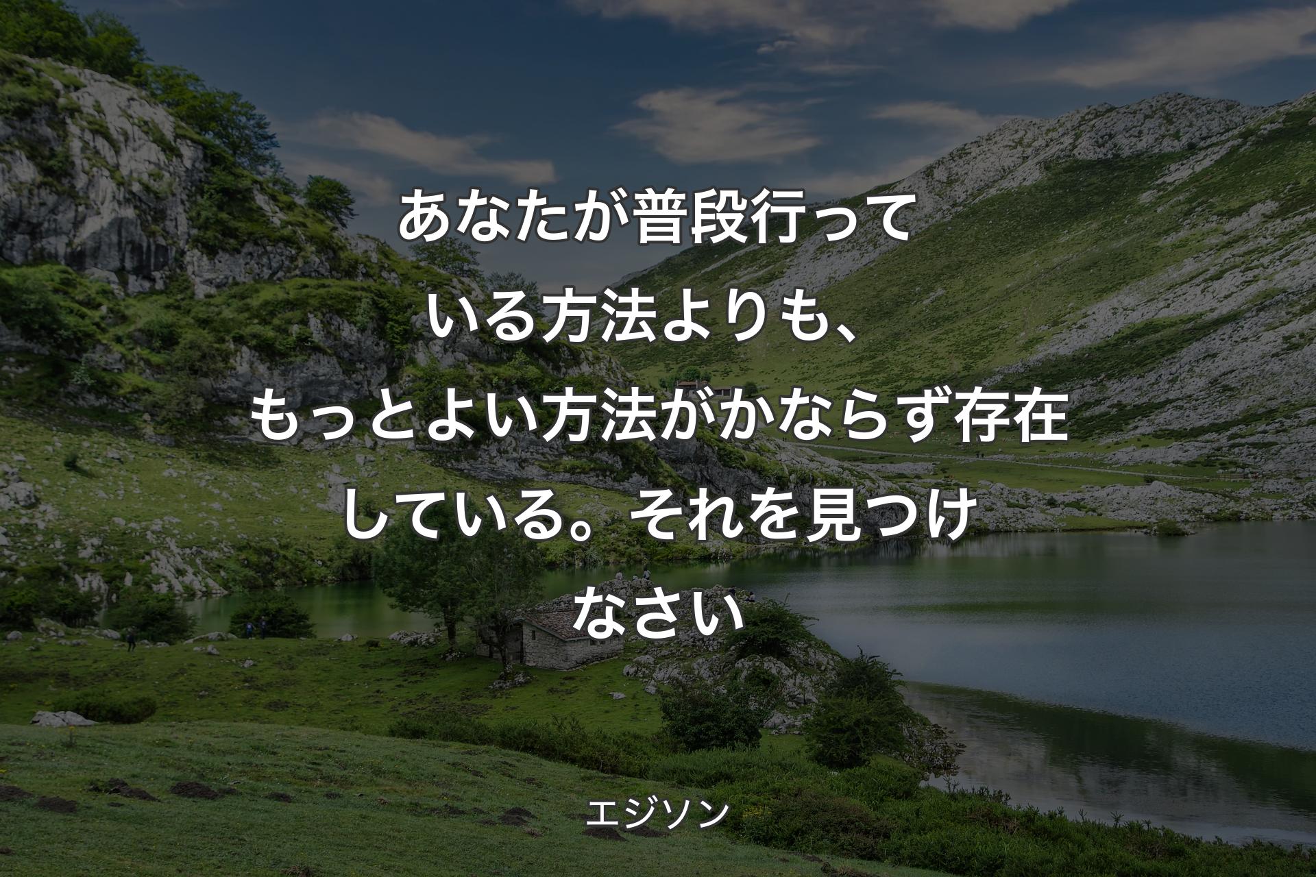 あなたが普段行っている方法よりも、もっとよい方法がかならず存在している。それを見つけなさい - エジソン