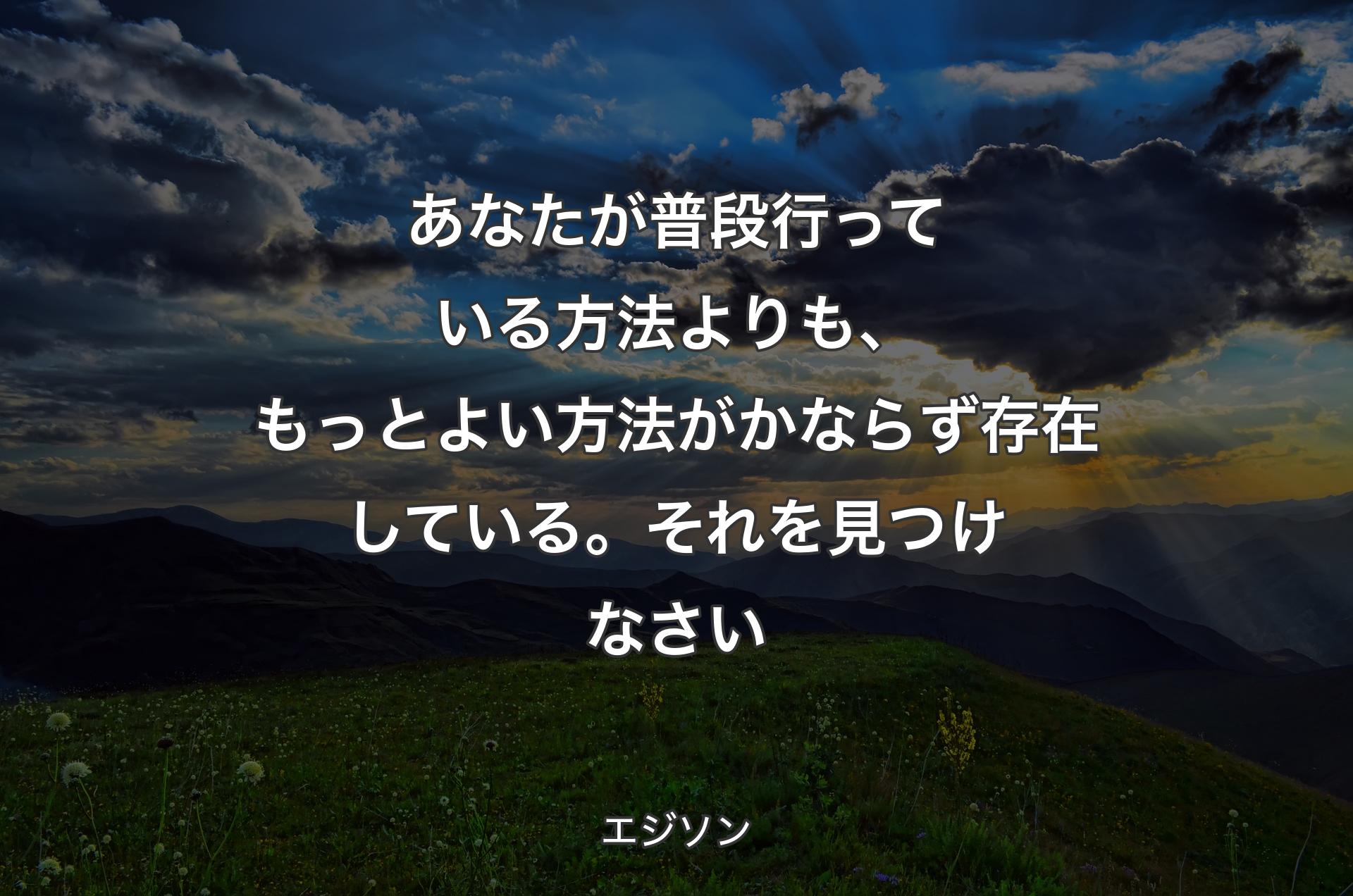 あなたが普段行っている方法よりも、もっとよい方法がかならず存在している。それを見つけなさい - エジソン