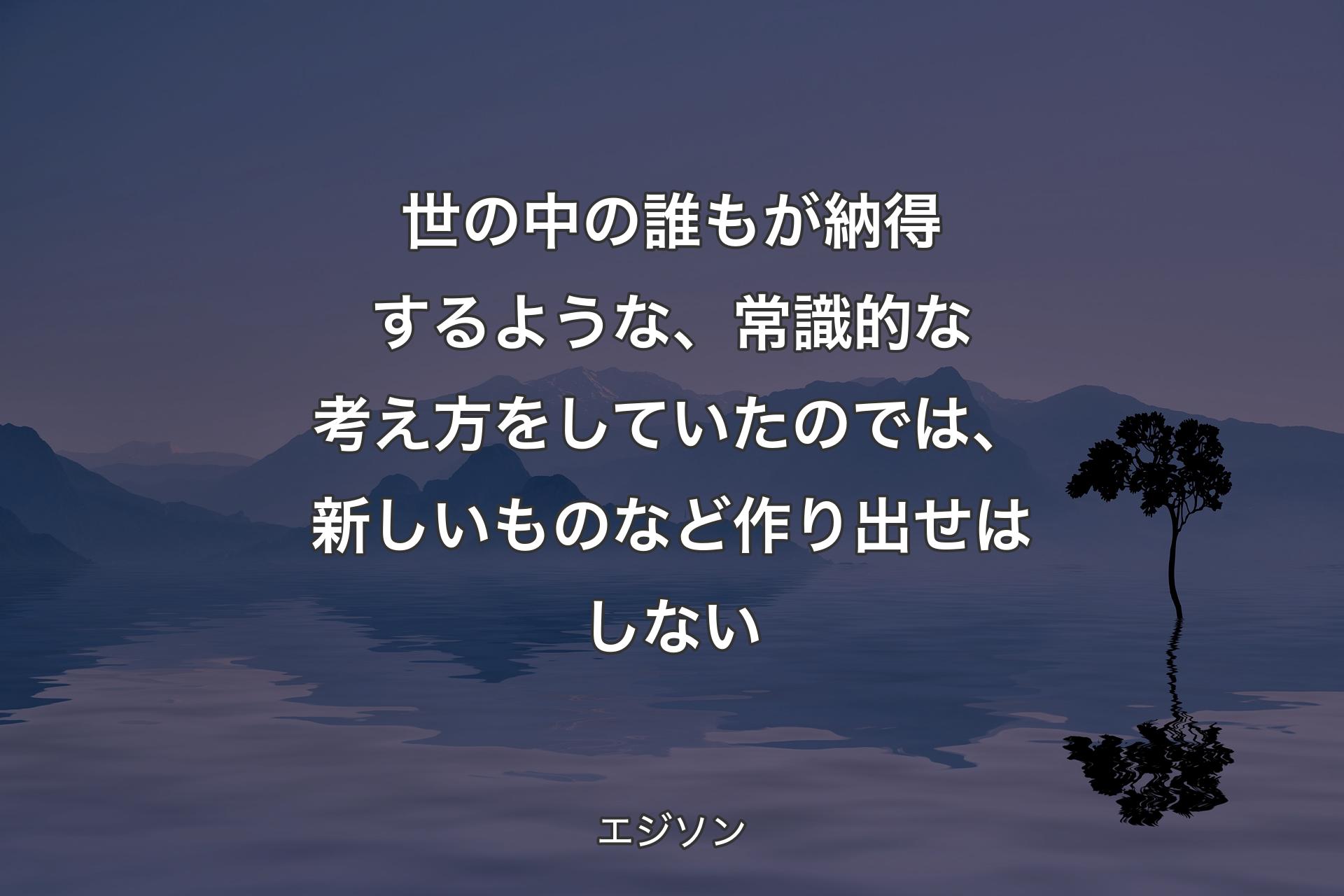 【背景4】世の中の誰もが納得するような、常識的な考え方をしていたのでは、新しいものなど作り出せはしない - エジソン