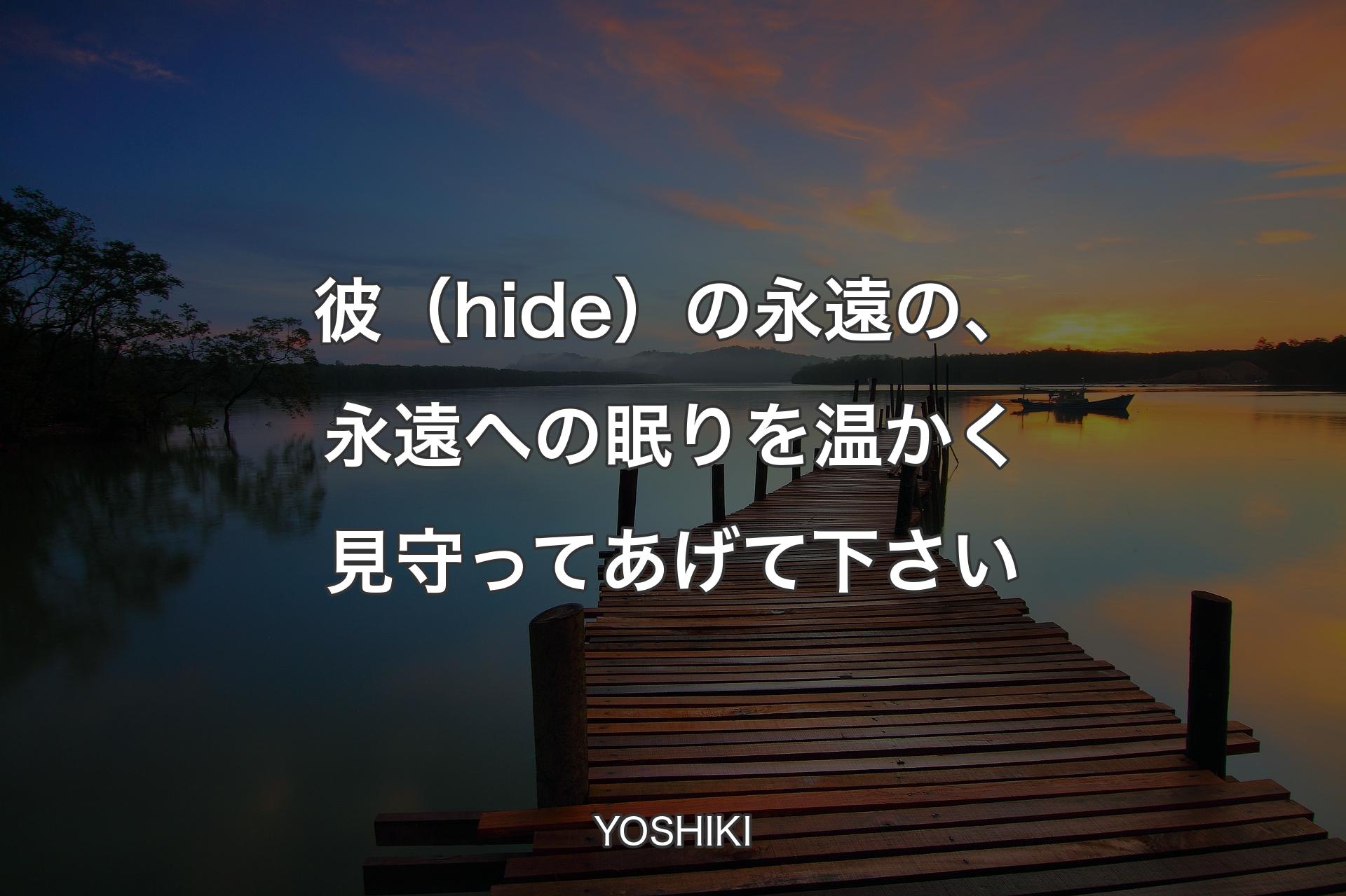 彼（hide）の永遠の、永遠への眠りを温かく見守ってあげて下さい - YOSHIKI