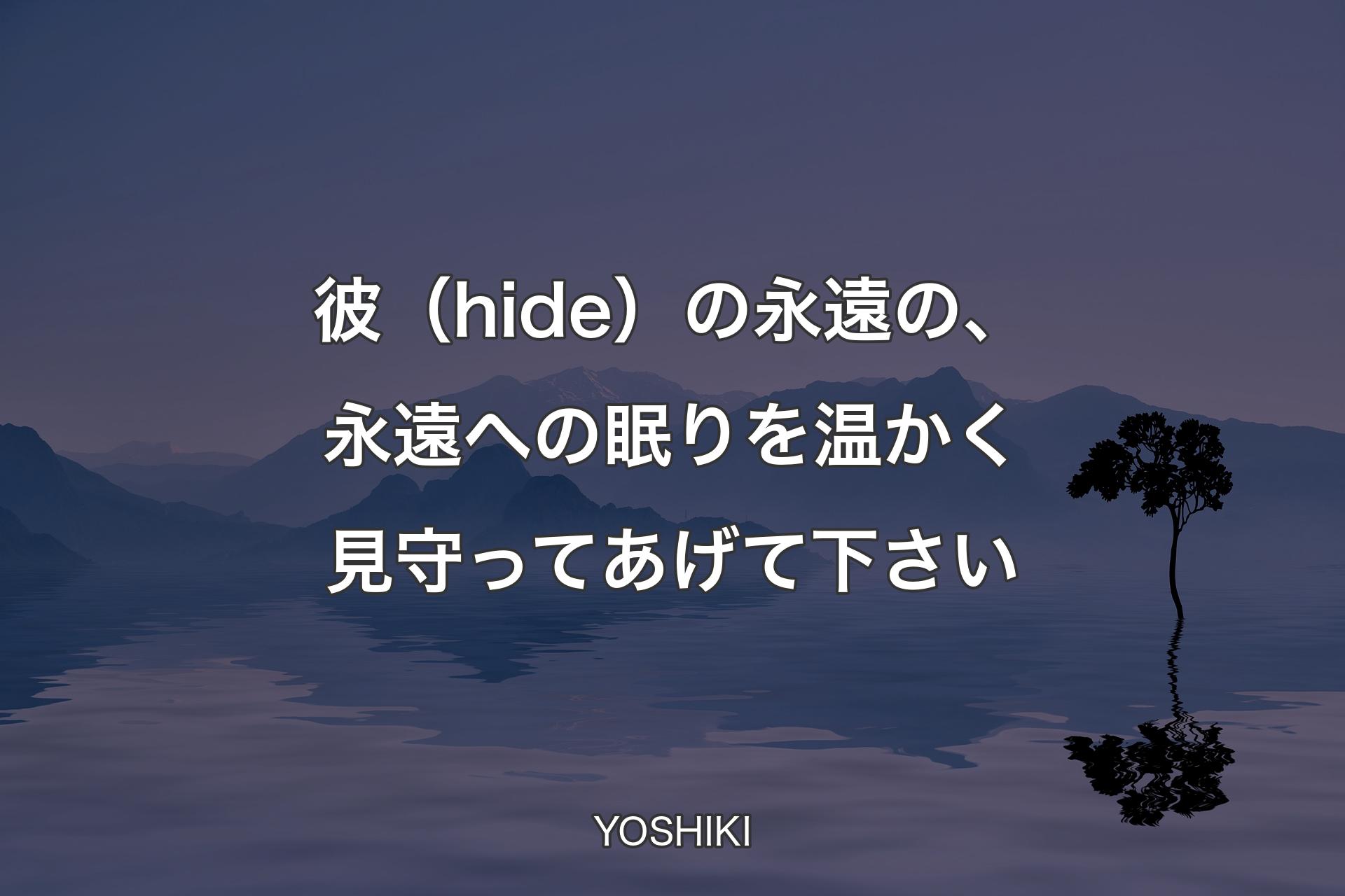 彼（hide）の永遠の、永遠への眠りを温かく見守ってあげて下さい - YOSHIKI