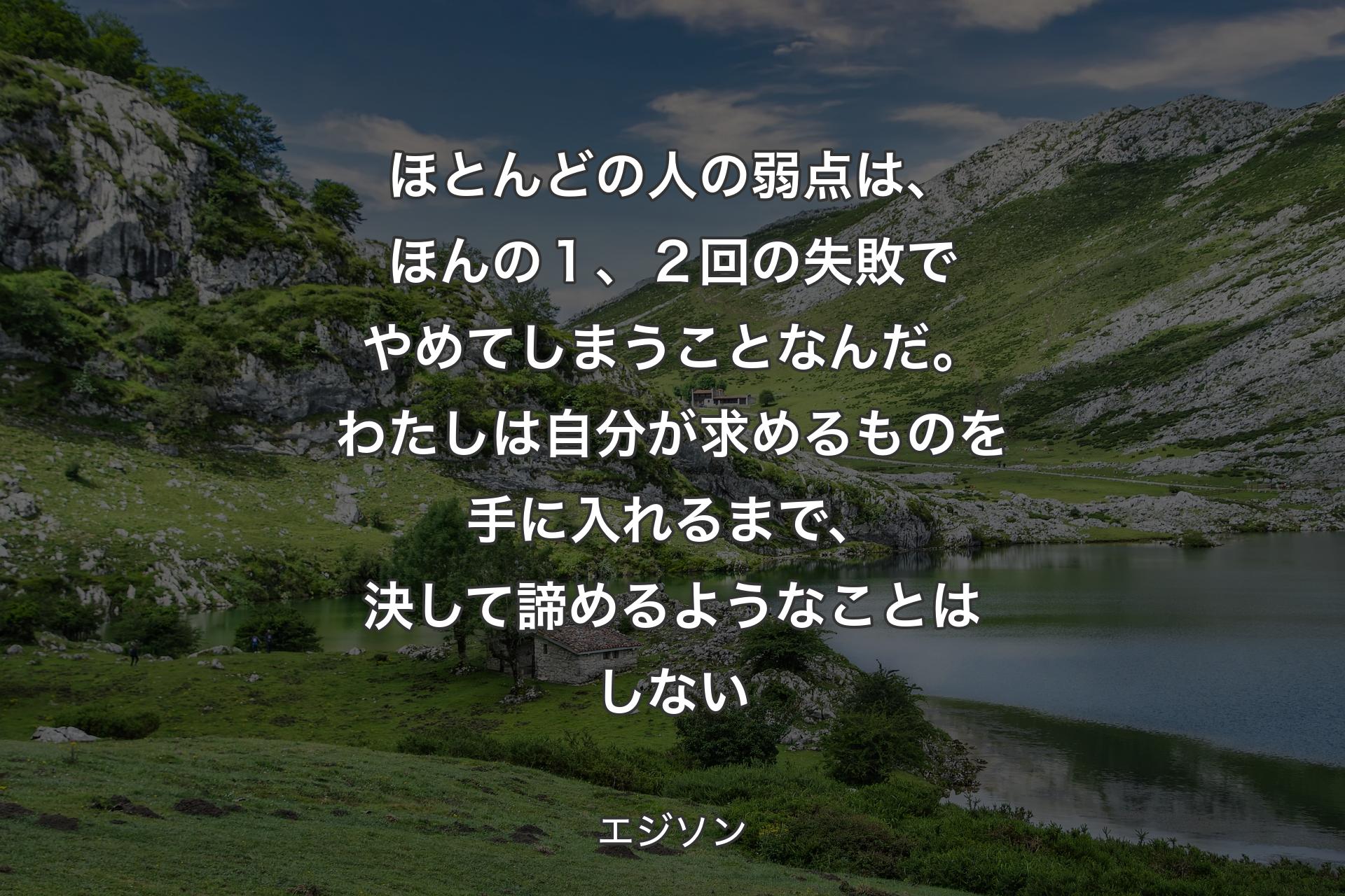 【背景1】ほとんどの人の弱点は、ほんの１、２回の失敗でやめてしまうことなんだ。わたしは自分が求めるものを手に入れるまで、決して諦めるようなことはしない - エジソン