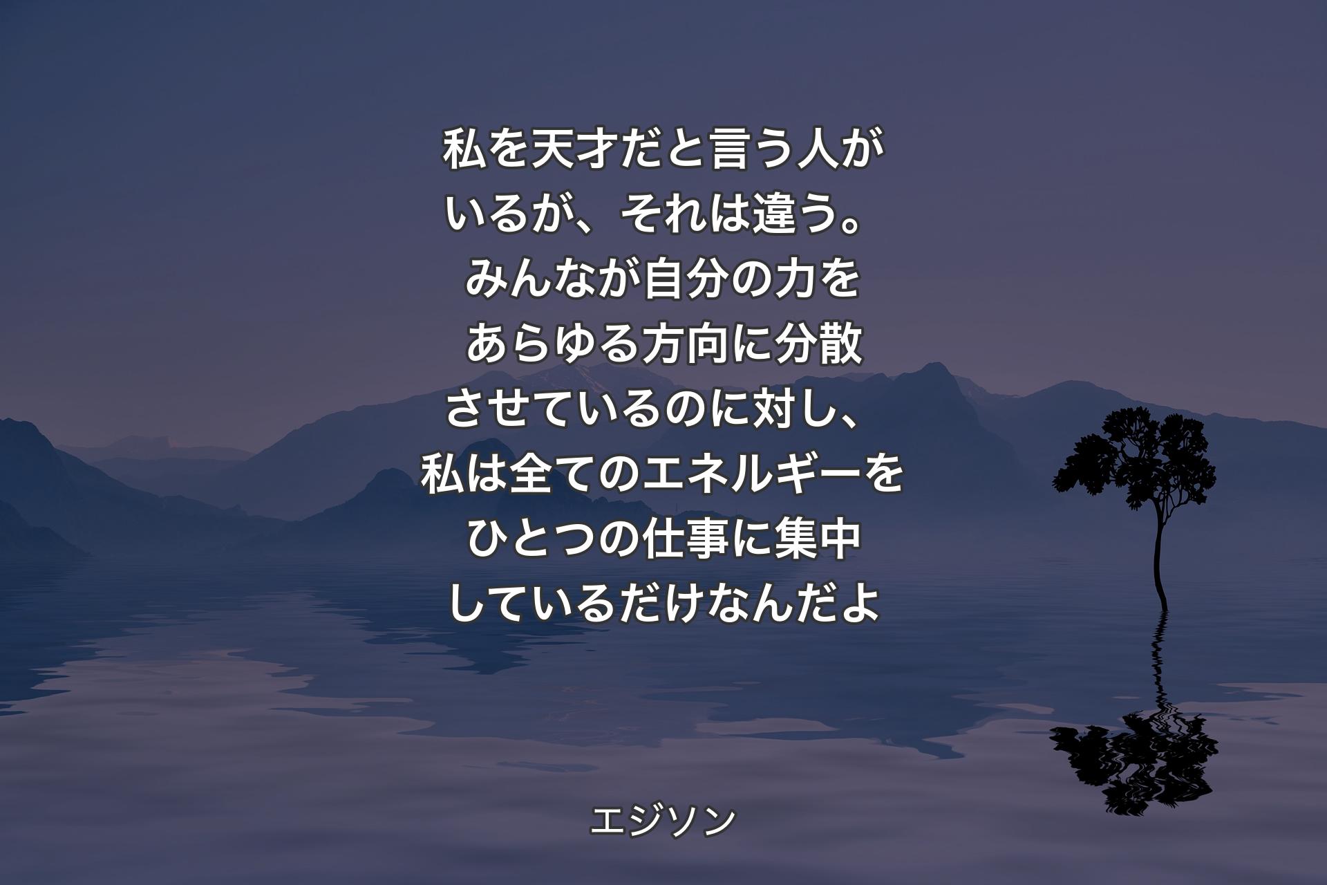 【背景4】私を天才だと言う人がいるが、それは違う。みんなが自分の力をあらゆる方向に分散させているのに対し、私は全てのエネルギーをひとつの仕事に集中しているだけなんだよ - エジソン