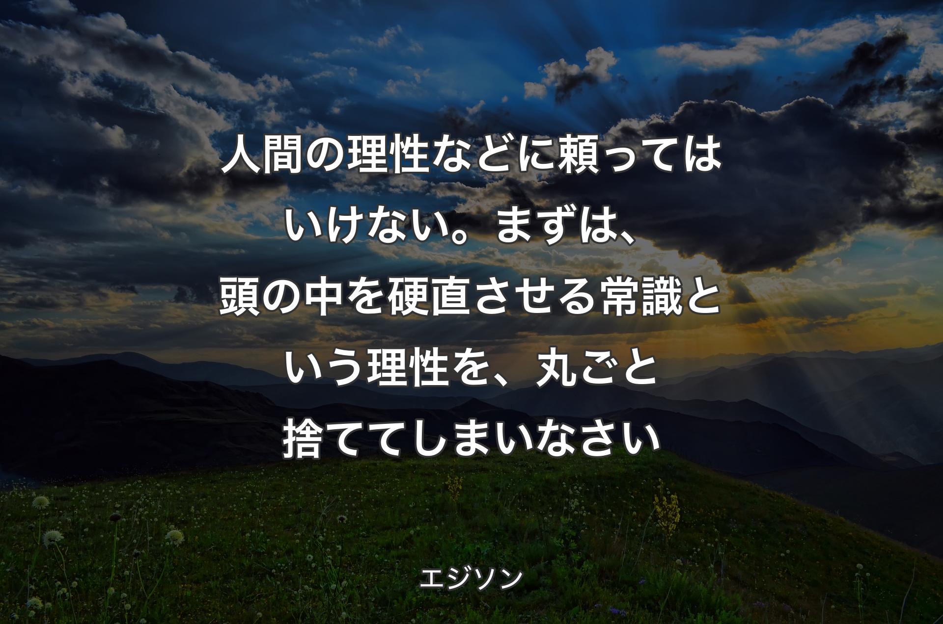 人間の理性などに頼ってはいけない。まずは、頭の中を硬直させる常識という理性を、丸ごと捨ててしまいなさい - エジソン