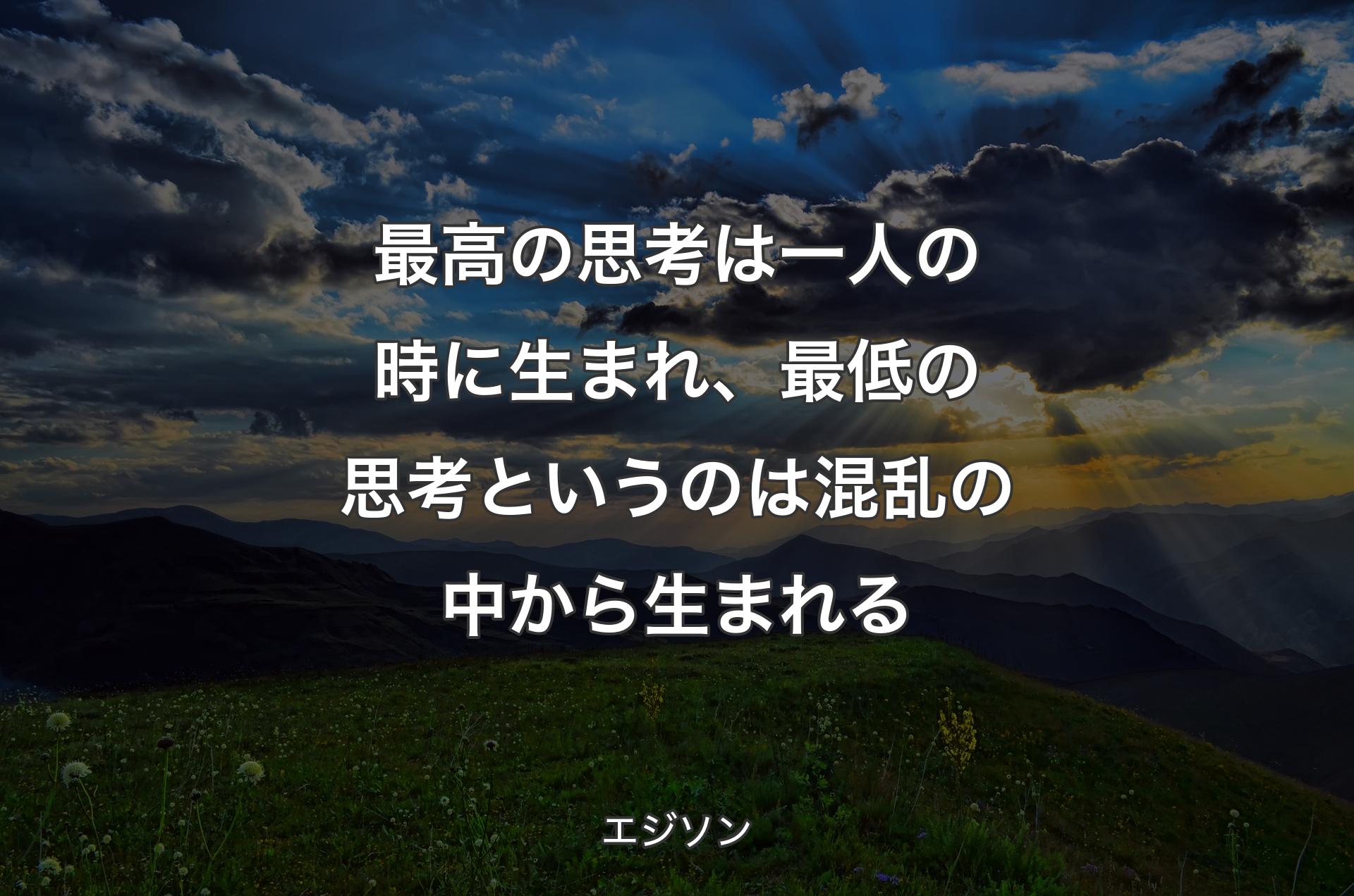 最高の思考は一人の時に生まれ、最低の思考というのは混乱の中から生まれる - エジソン