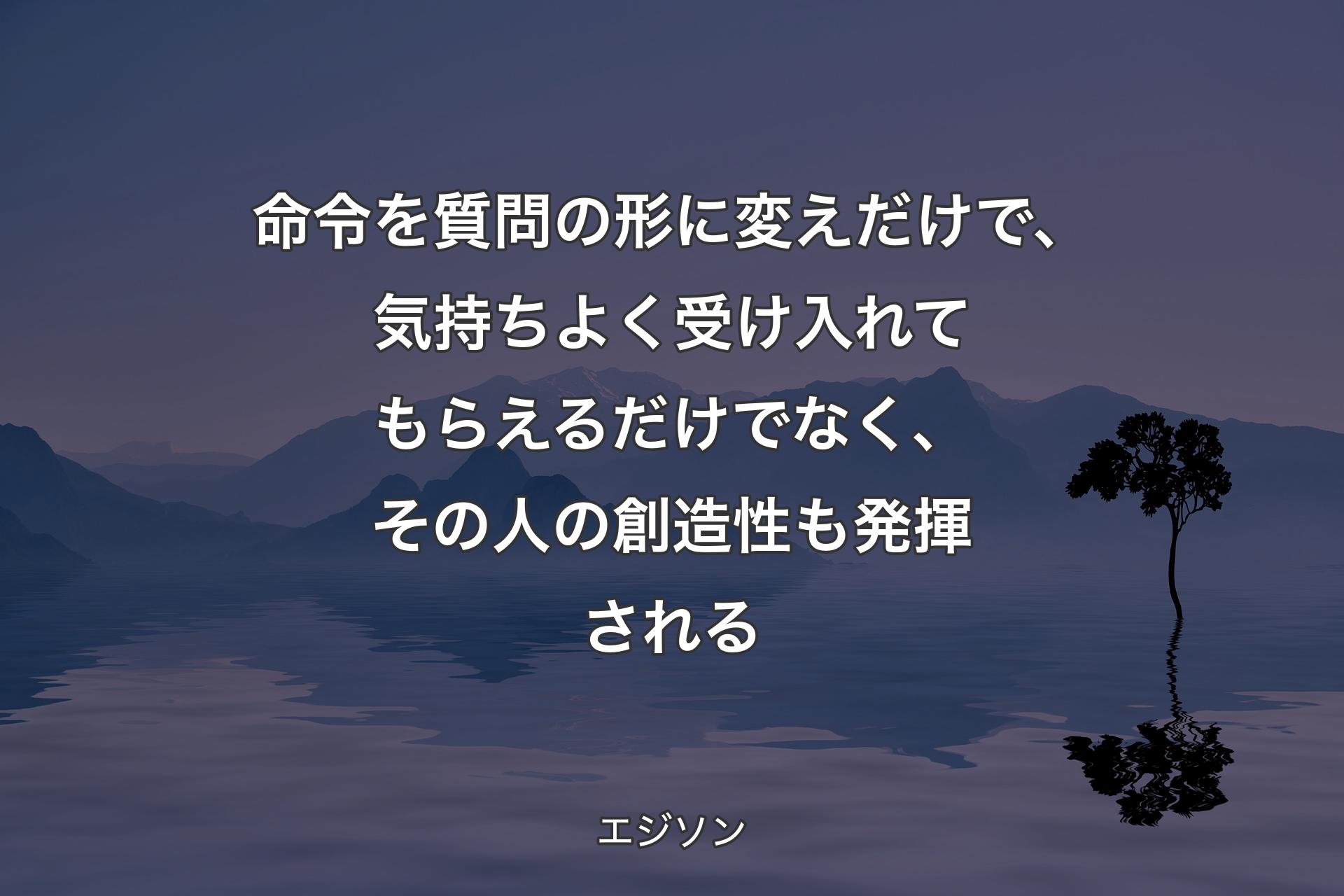 命令を質問の形に変えだけで、気持ちよく受け入れてもらえるだけでなく、その人の創造性も発揮される - エジソン