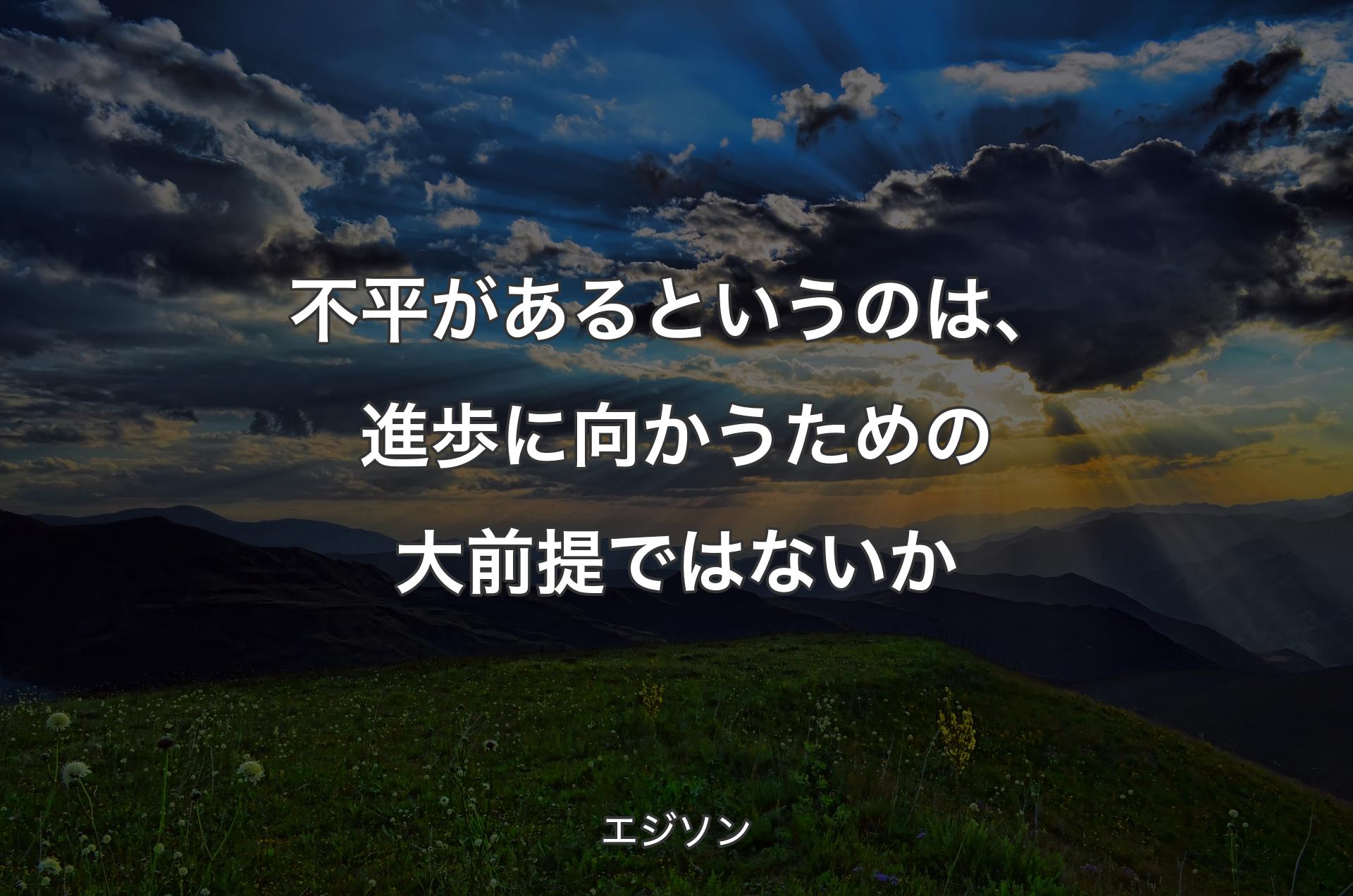 不平があるというのは、進歩に向かうための大前提ではないか - エジソン