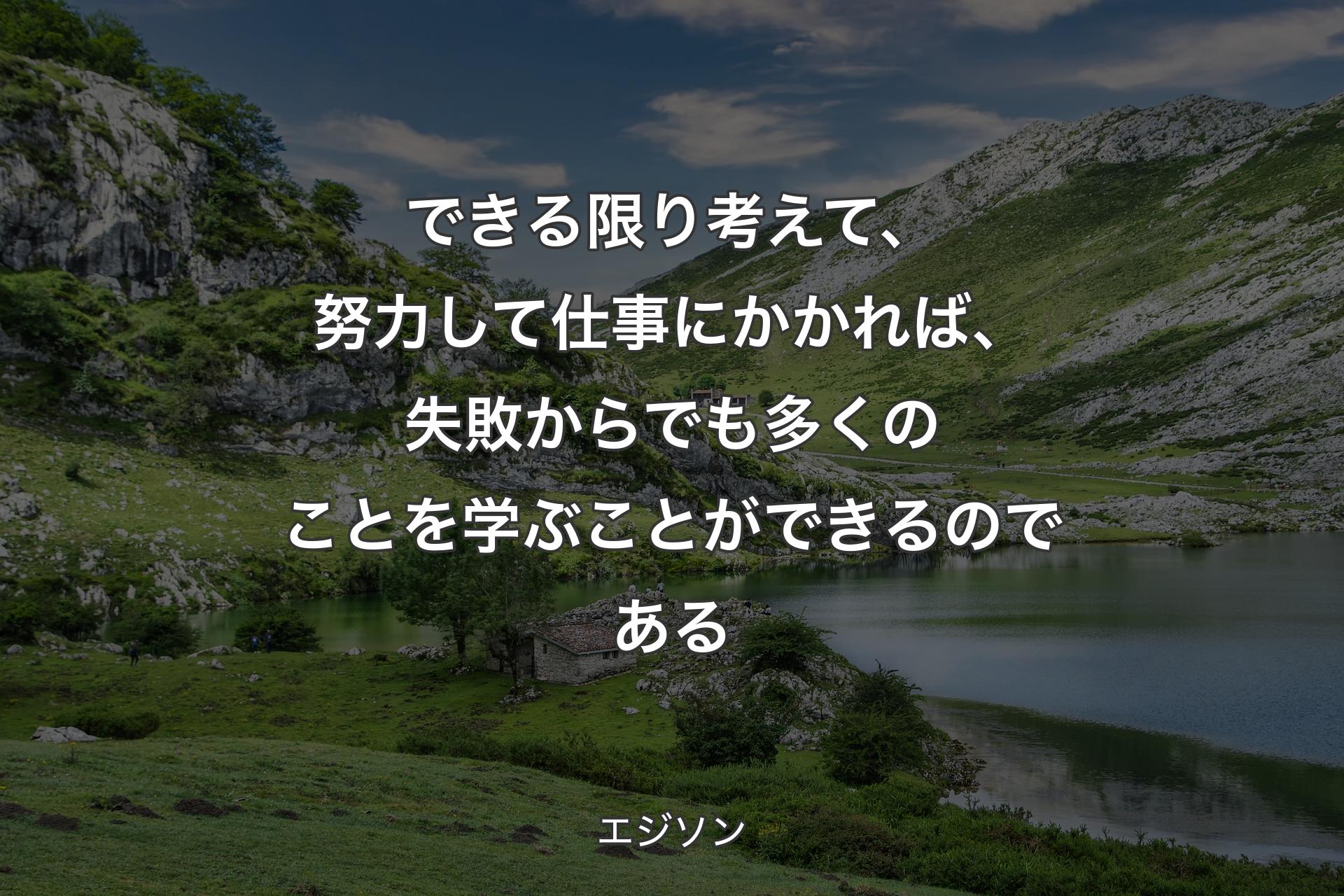 できる限り考えて、努力して仕事にかかれば、失敗からでも多くのことを学ぶことができるのである - エジソン