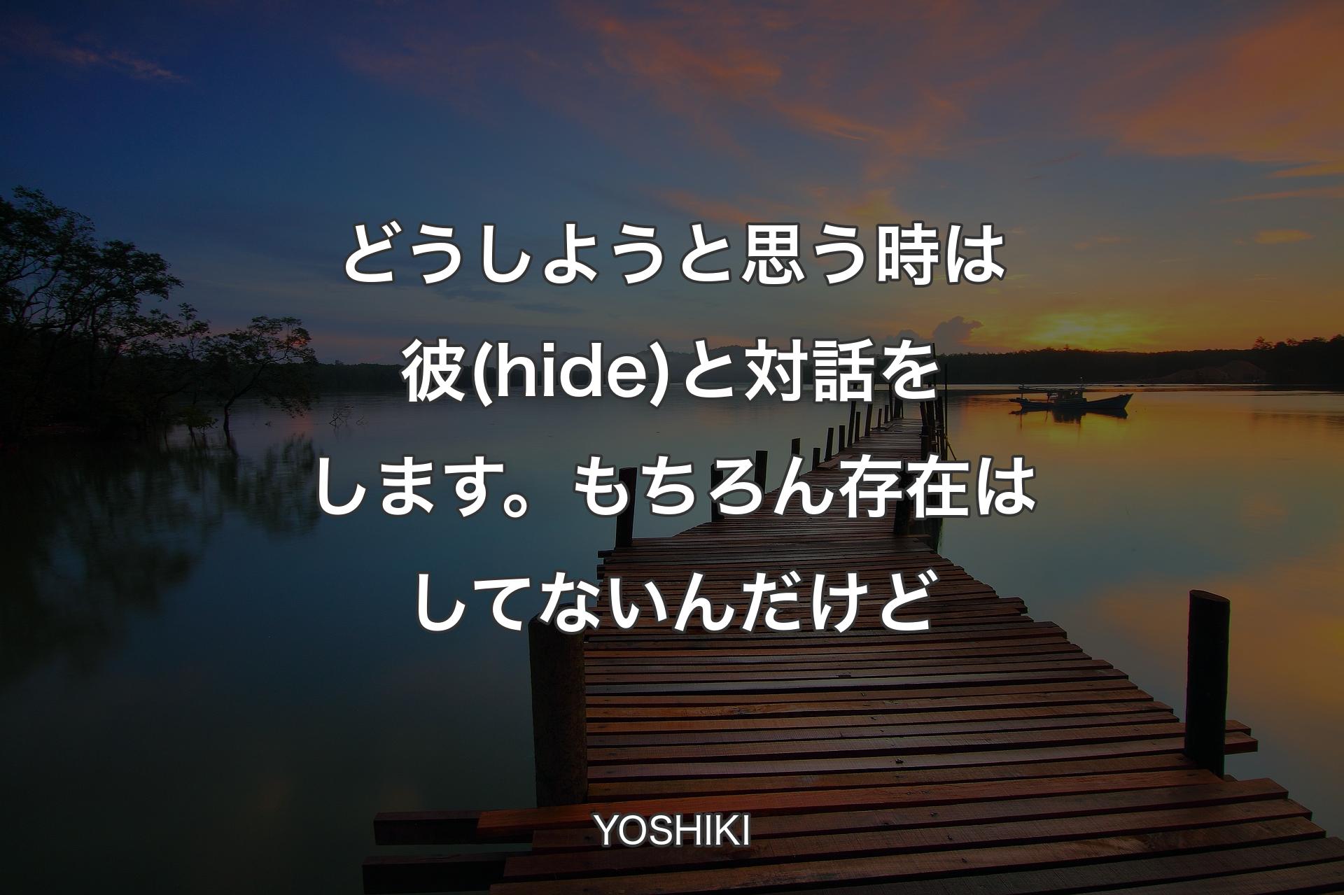 どうしようと思う時は彼(hide)と対話をします。もちろん存在はしてないんだけど - YOSHIKI