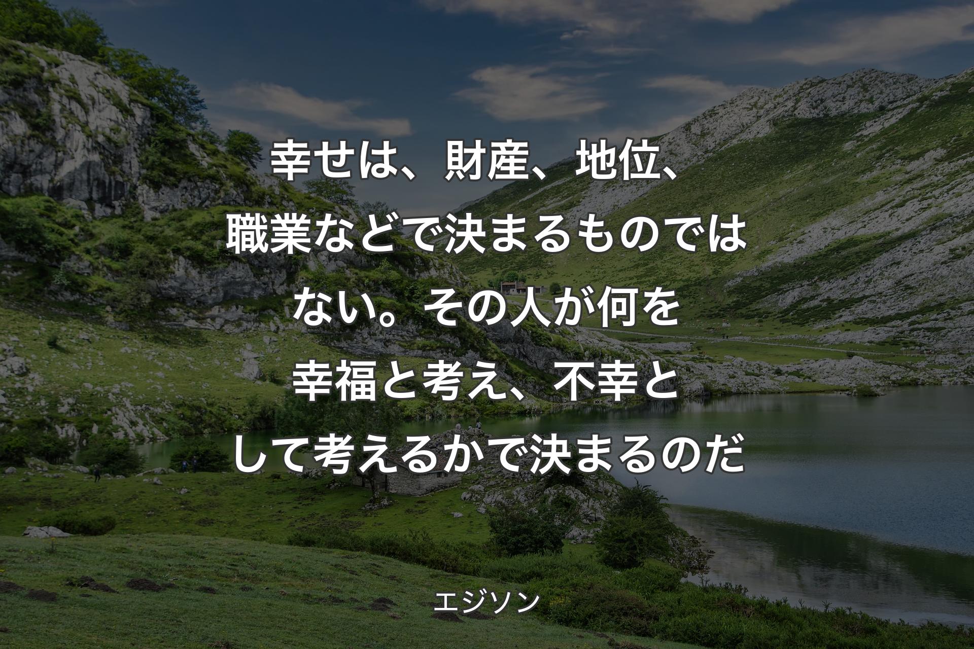 【背景1】幸せは、財産、地位、職業などで決まるものではない。その人が何を幸福と考え、不幸として考えるかで決まるのだ - エジソン