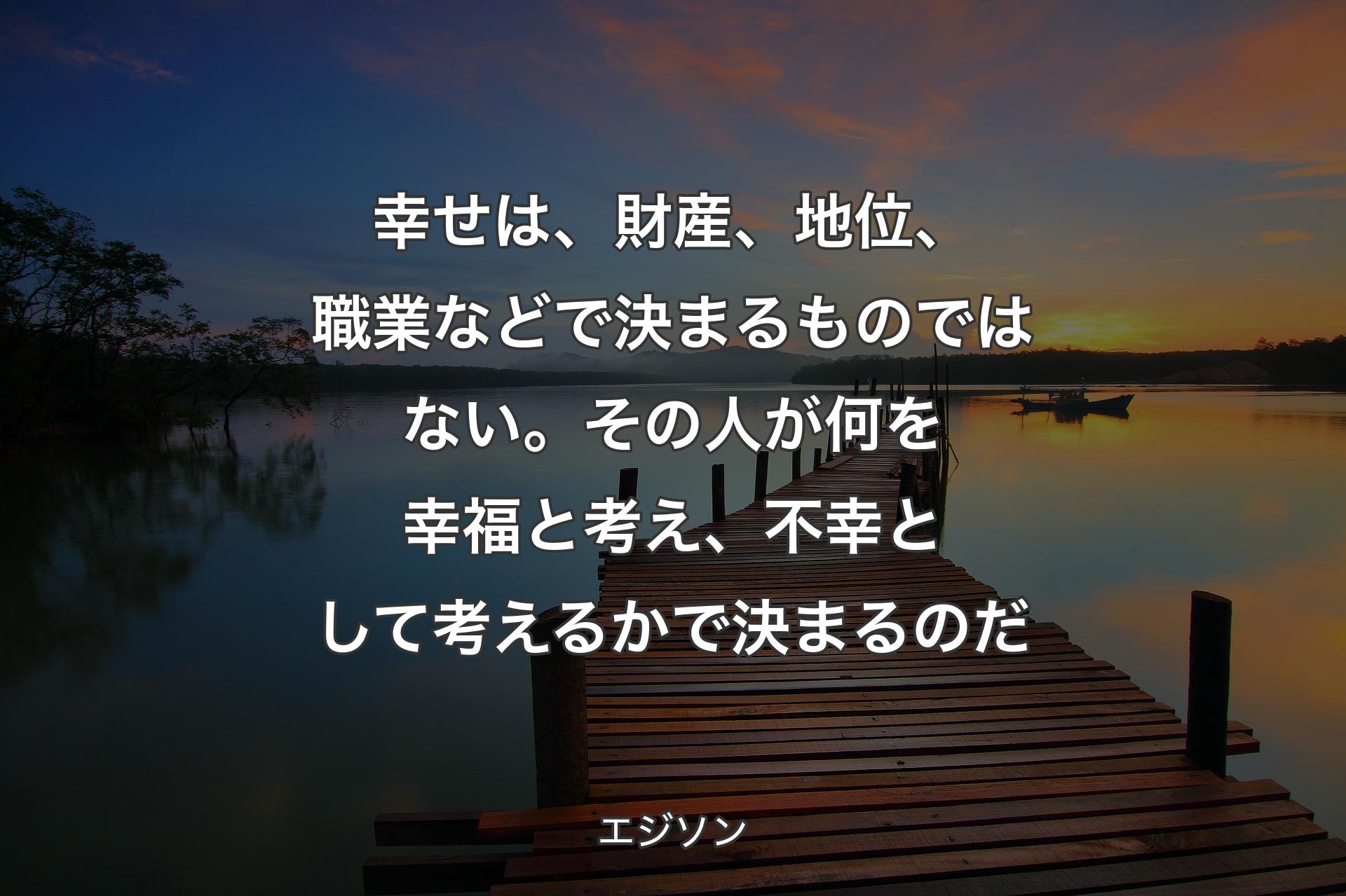 【背景3】幸せは、財産、地位、職業などで決まるものではない。その人が何を幸福と考え、不幸として考えるかで決まるのだ - エジソン