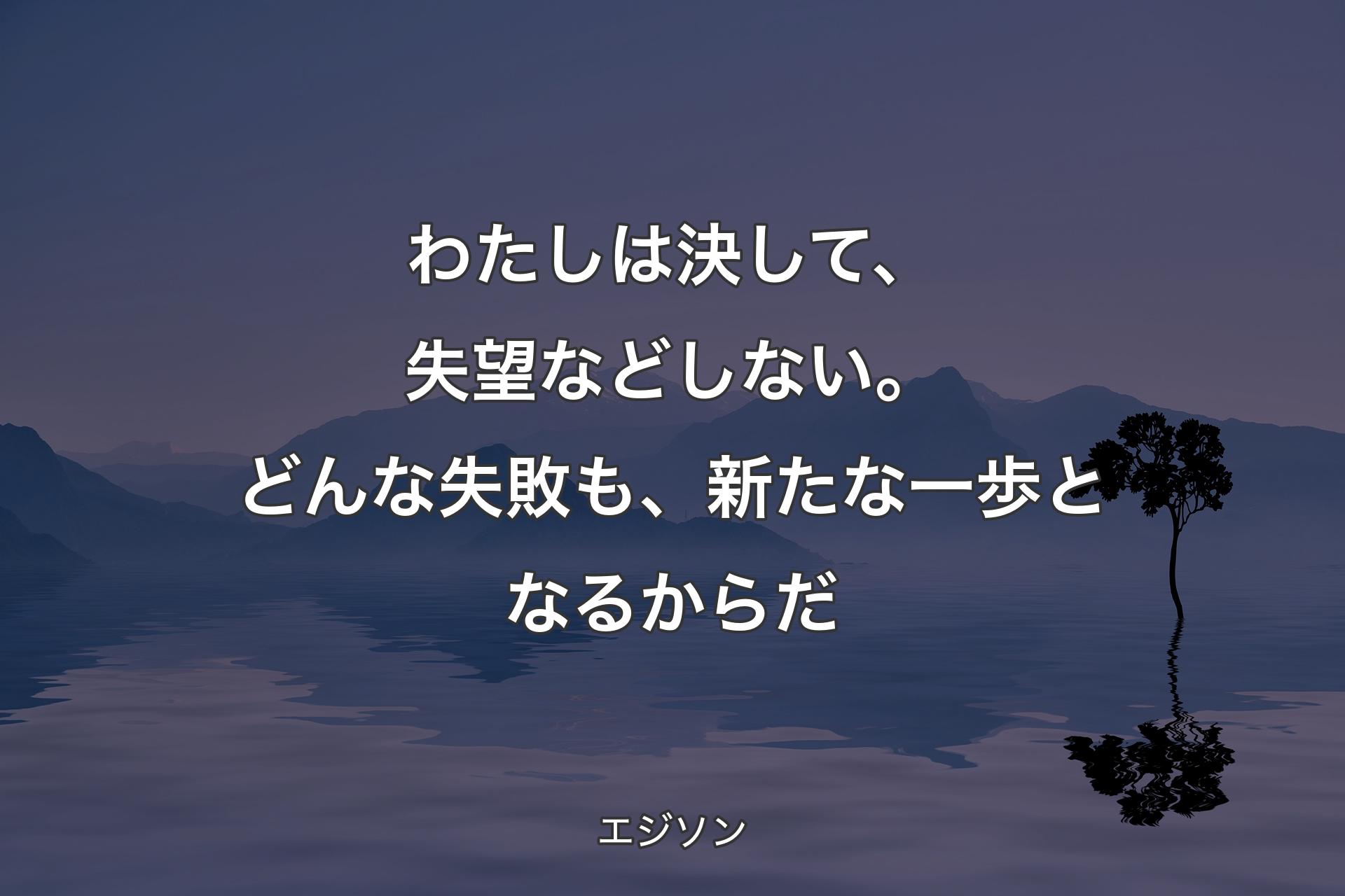 【背景4】わたしは決して、失望などしない。どんな失敗も、新たな一歩となるからだ - エジソン