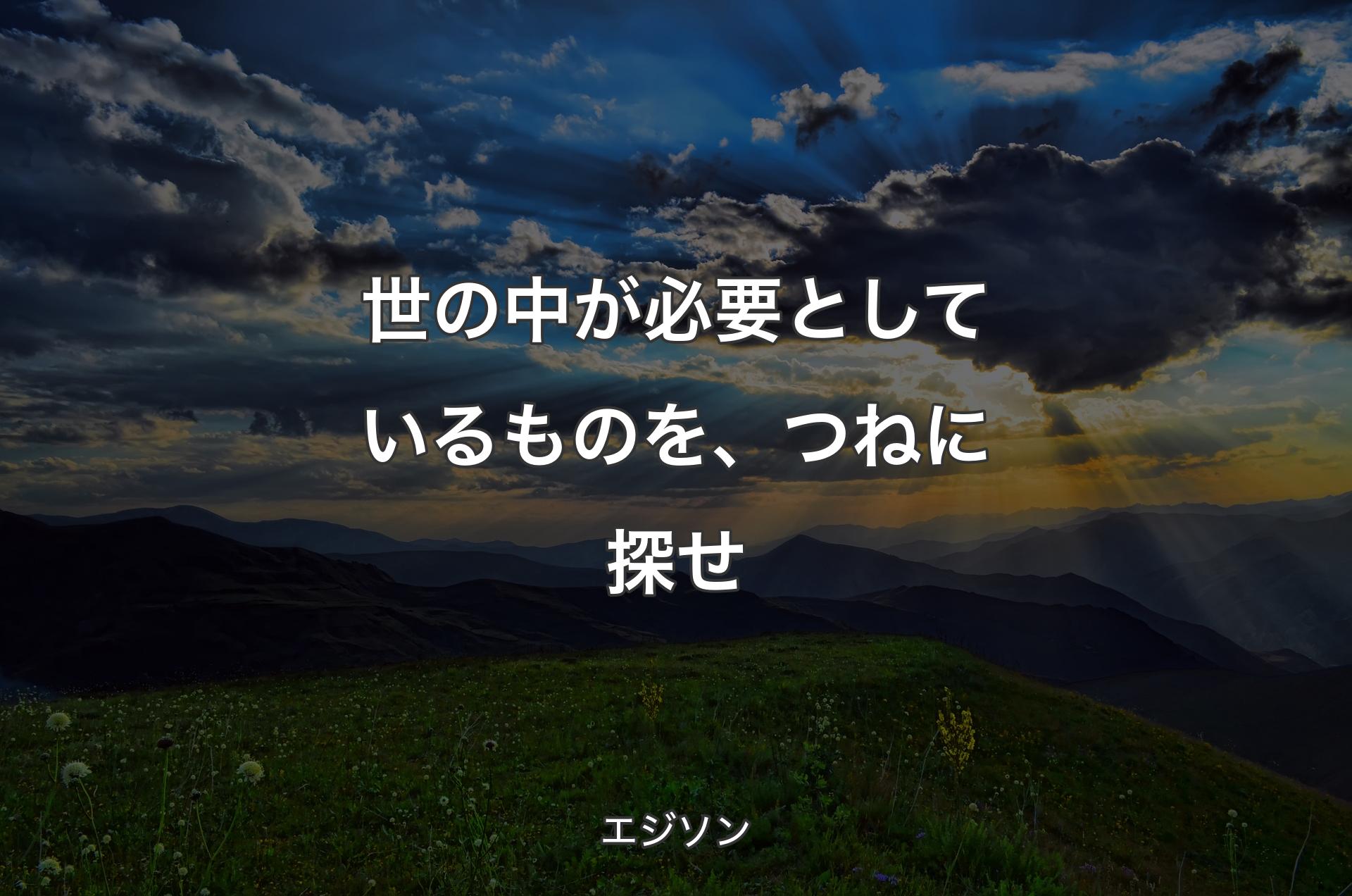 世の中が必要としているものを、つねに探せ - エジソン