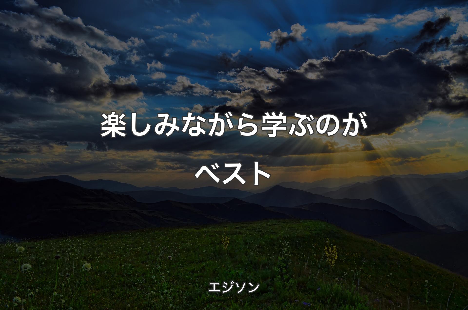 楽しみながら学ぶのがベスト - エジソン