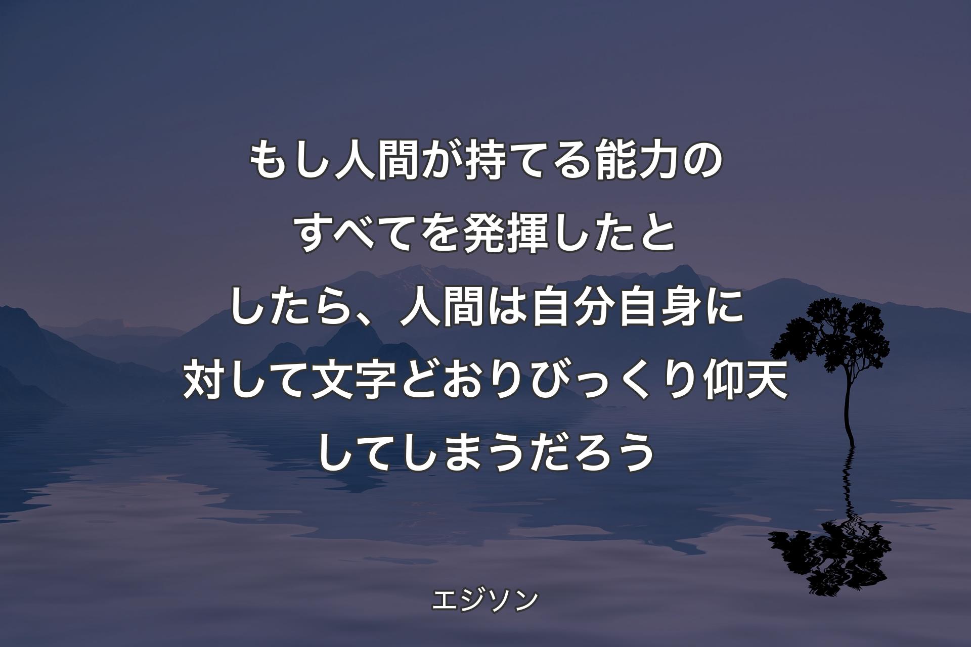 もし人間が持てる��能力のすべてを発揮したとしたら、人間は自分自身に対して文字どおりびっくり仰天してしまうだろう - エジソン