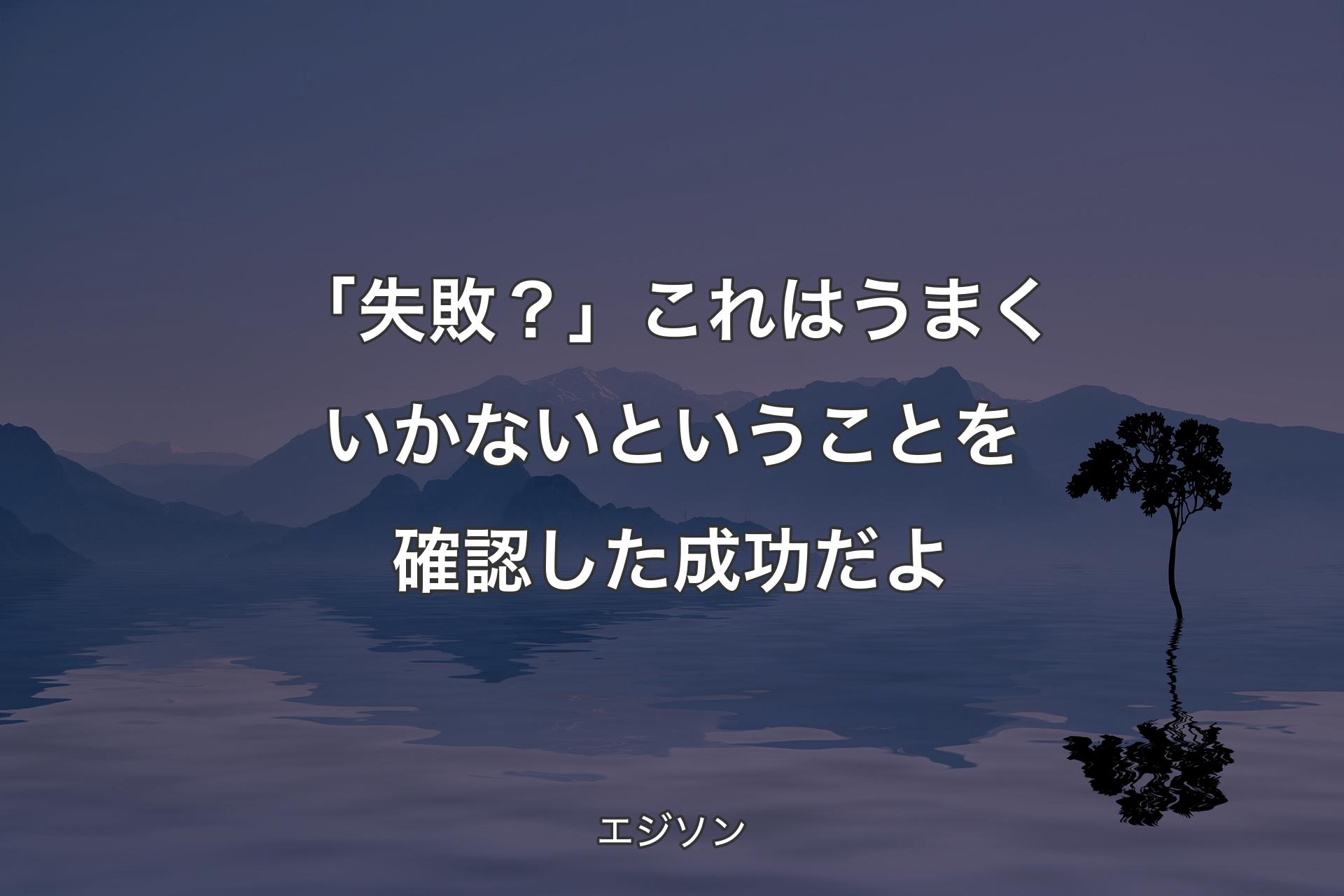 「失敗？」これはうまくいかないということを確認した成功だよ - エジソン