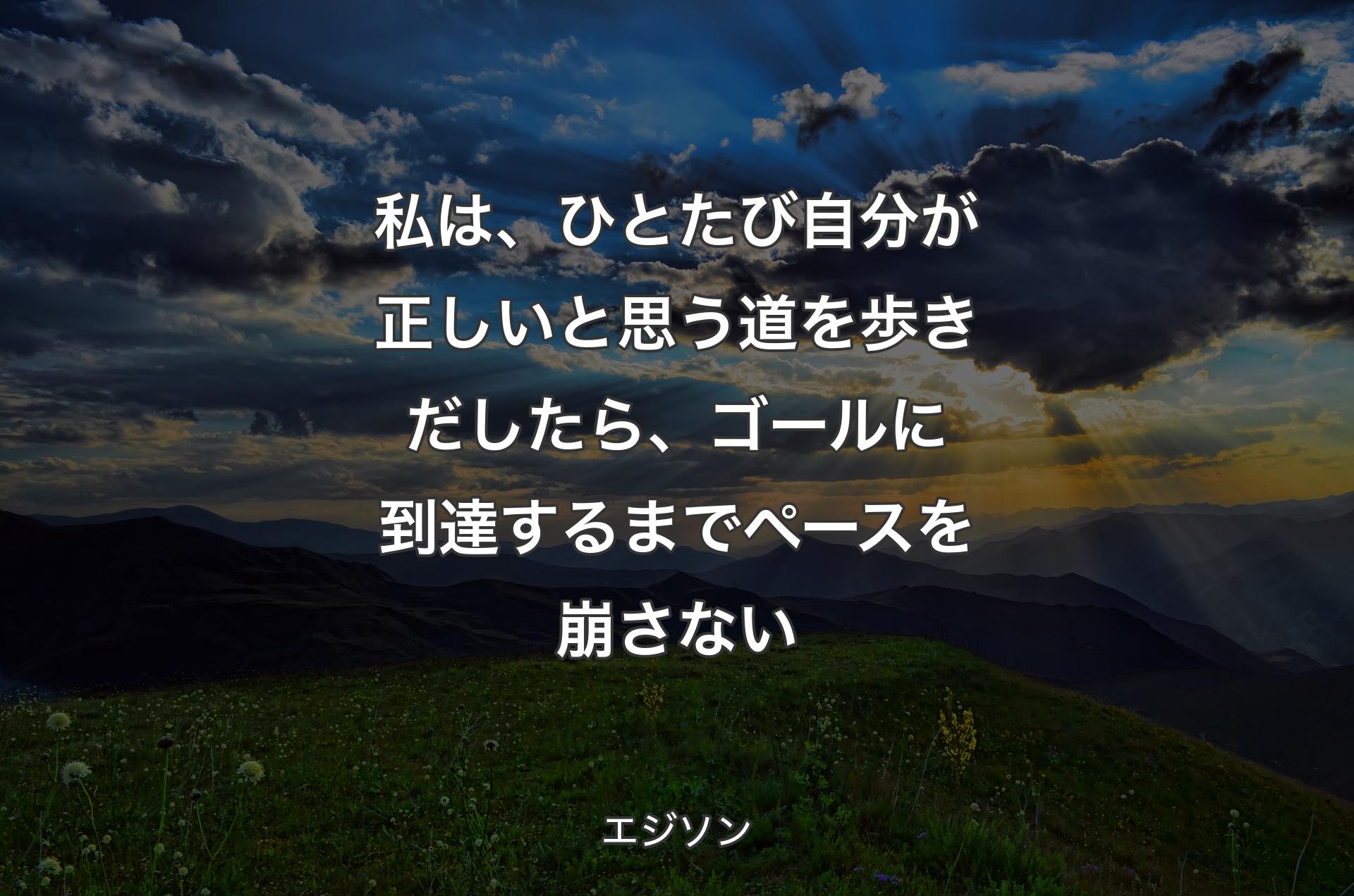 私は、ひとたび自分が正しいと思う道を歩きだしたら、ゴールに到達するまでペースを崩さない - エジソン