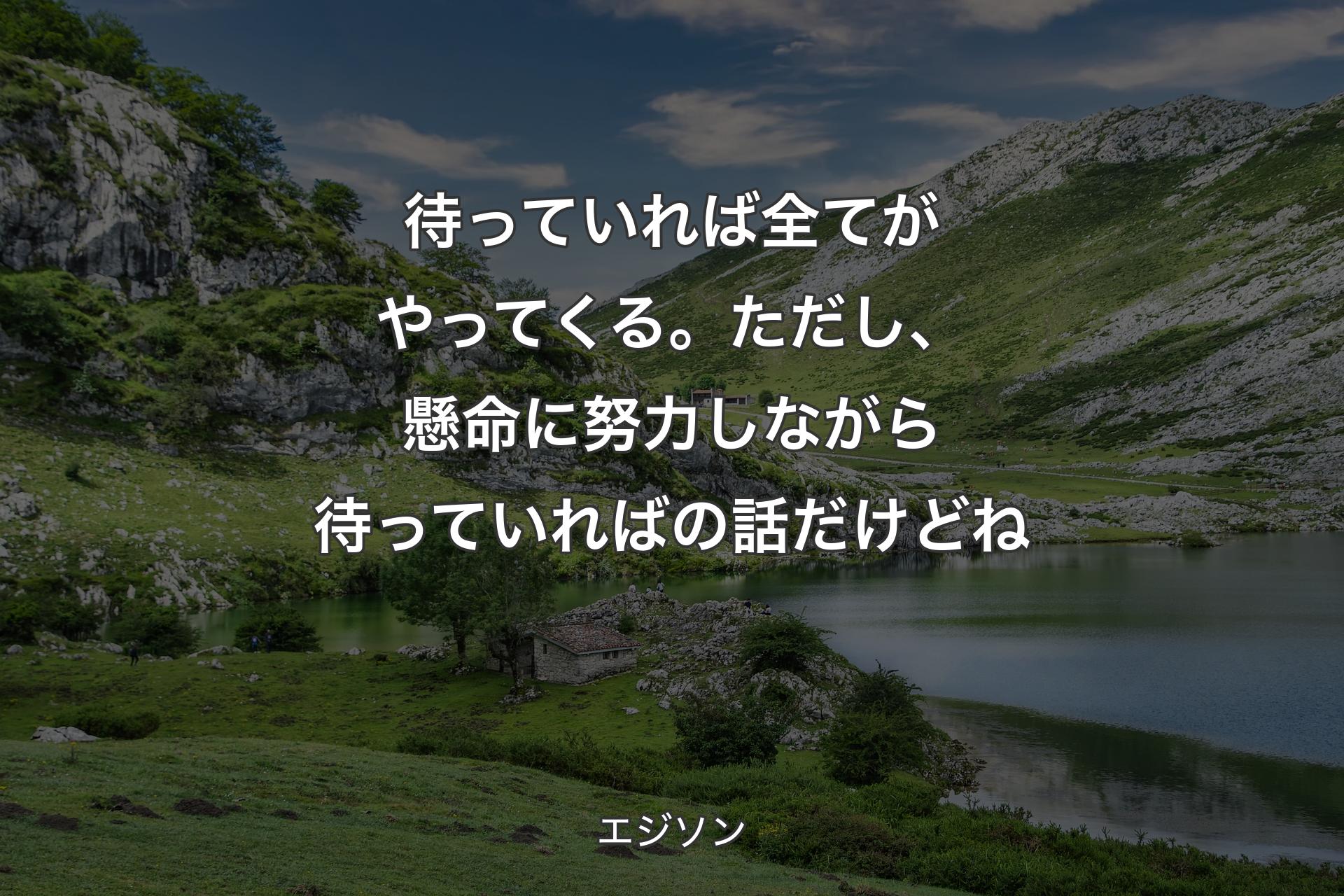 待っていれば全てがやってくる。ただし、懸命に努力しながら待っていればの話だけどね - エジソン