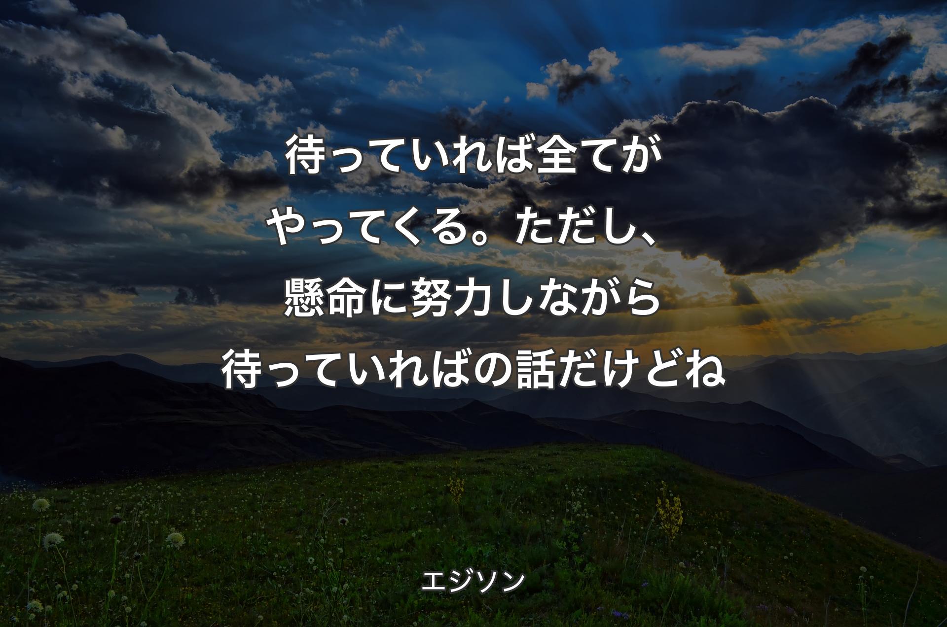 待っていれば全てがやってくる。ただし、懸命に努力しながら待っていればの話だけどね - エジソン