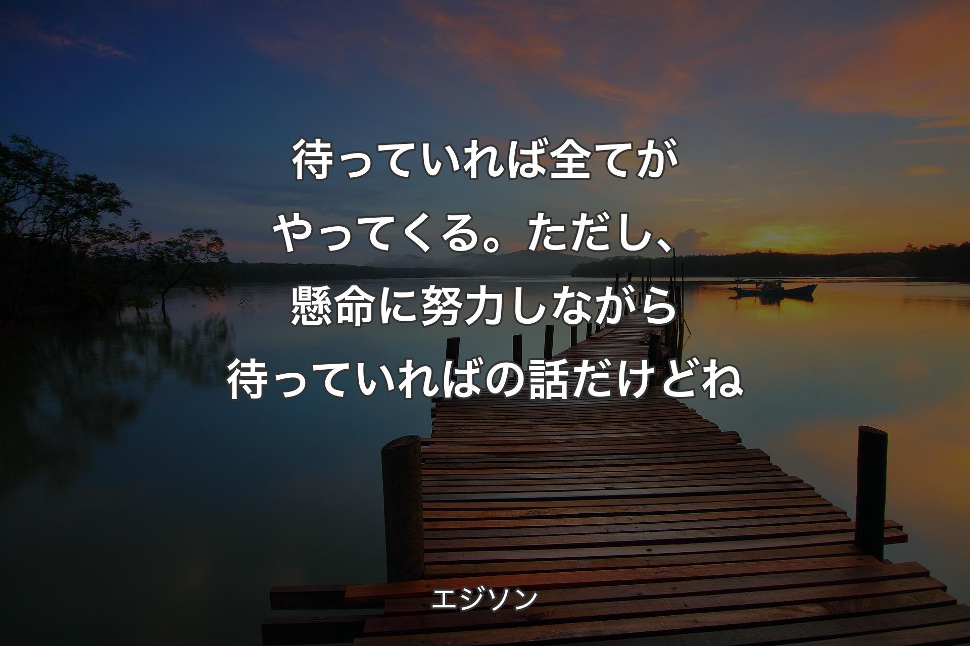 【背景3】待っていれば全てがやってくる。ただし、懸命に努力しながら待っていればの話だけどね - エジソン