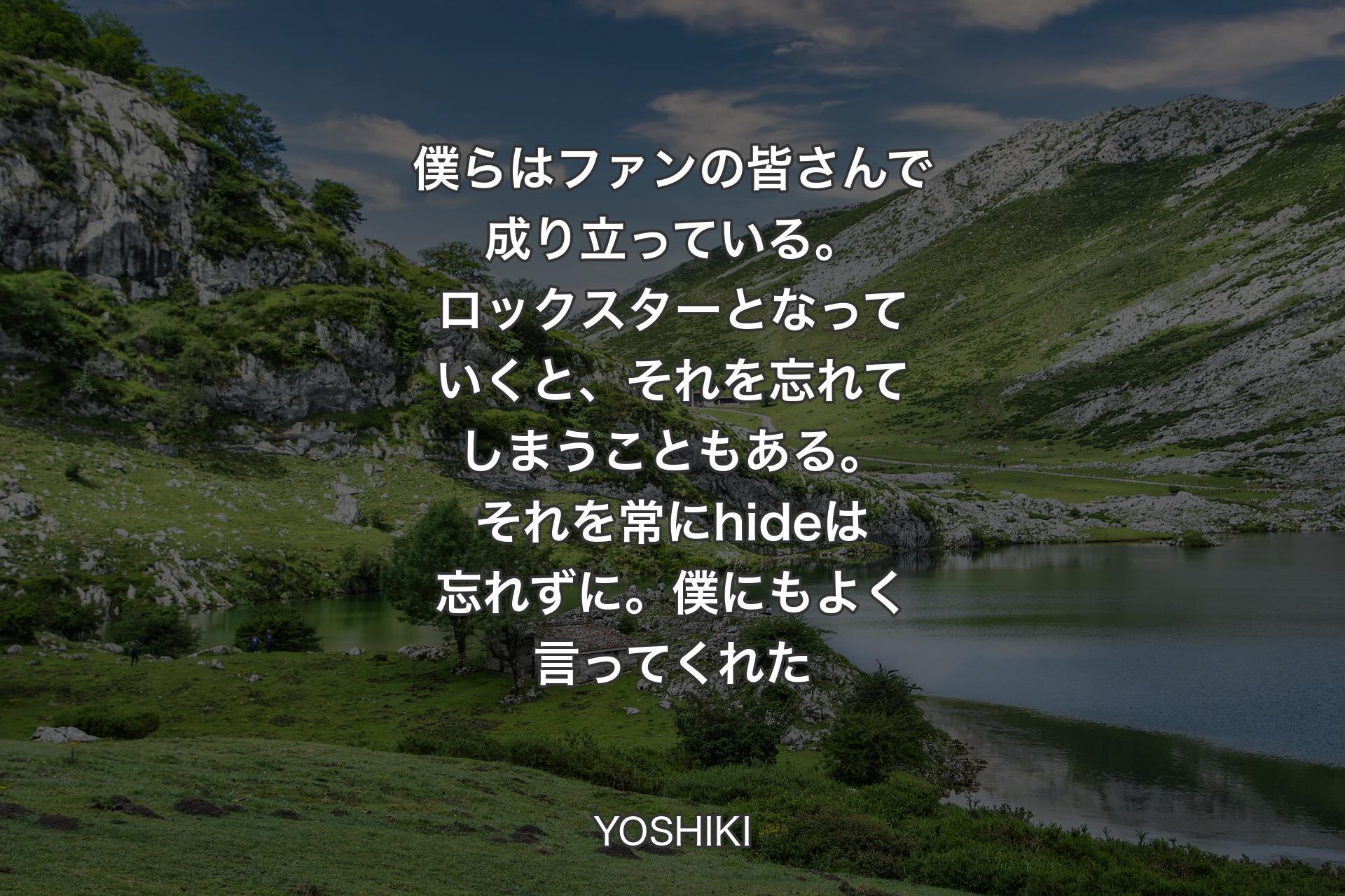 【背景1】僕らはファンの皆さんで成り立っている。ロックスターとなっていくと、それを忘れてしまうこともある。それを常にhideは忘れずに。僕にもよく言ってくれた - YOSHIKI