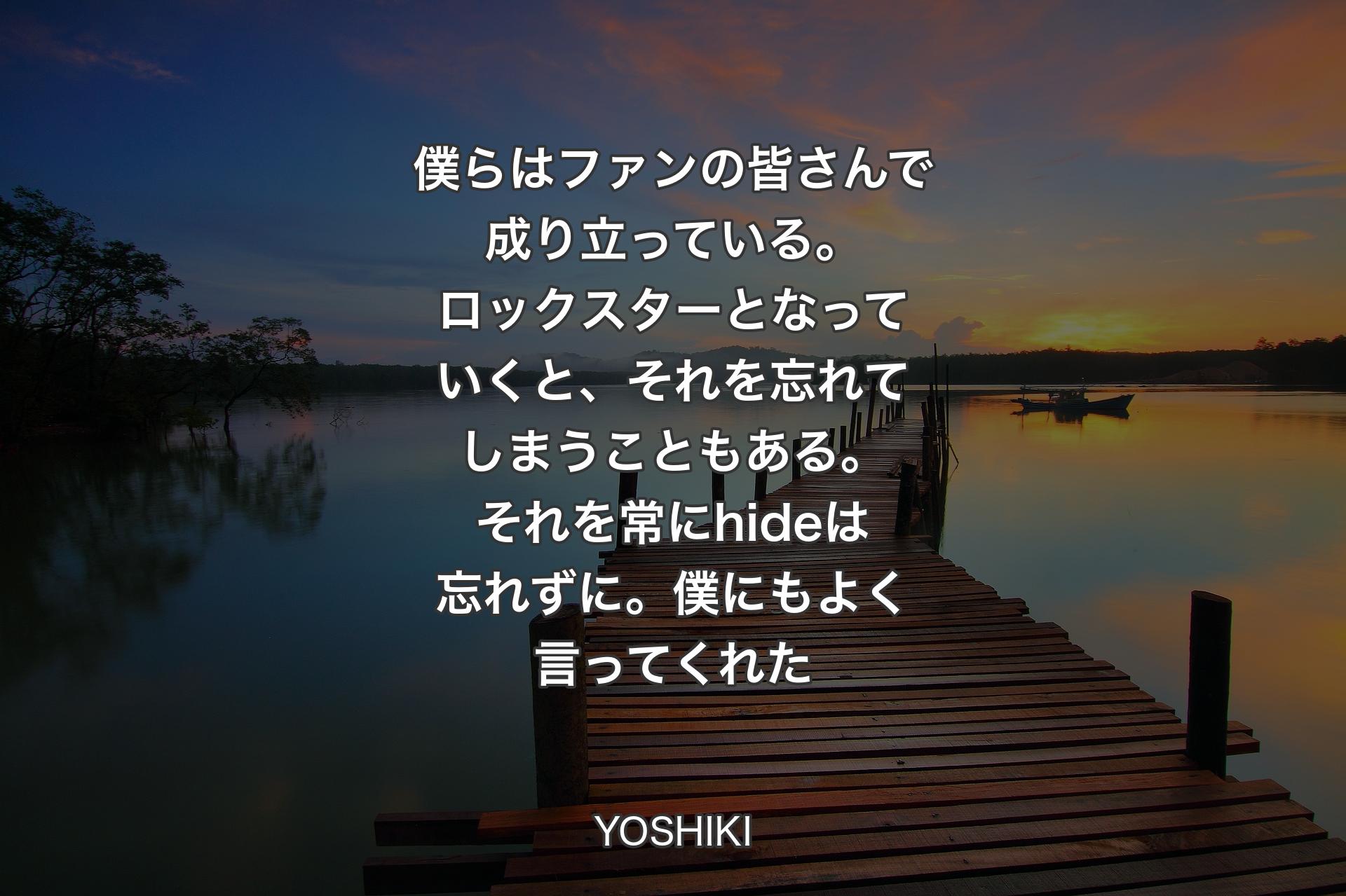 【背景3】僕らはファンの皆さんで成り立っている。ロックスターとなっていくと、それを忘れてしまうこともある。それを常にhideは忘れずに。僕にもよく言ってくれた - YOSHIKI