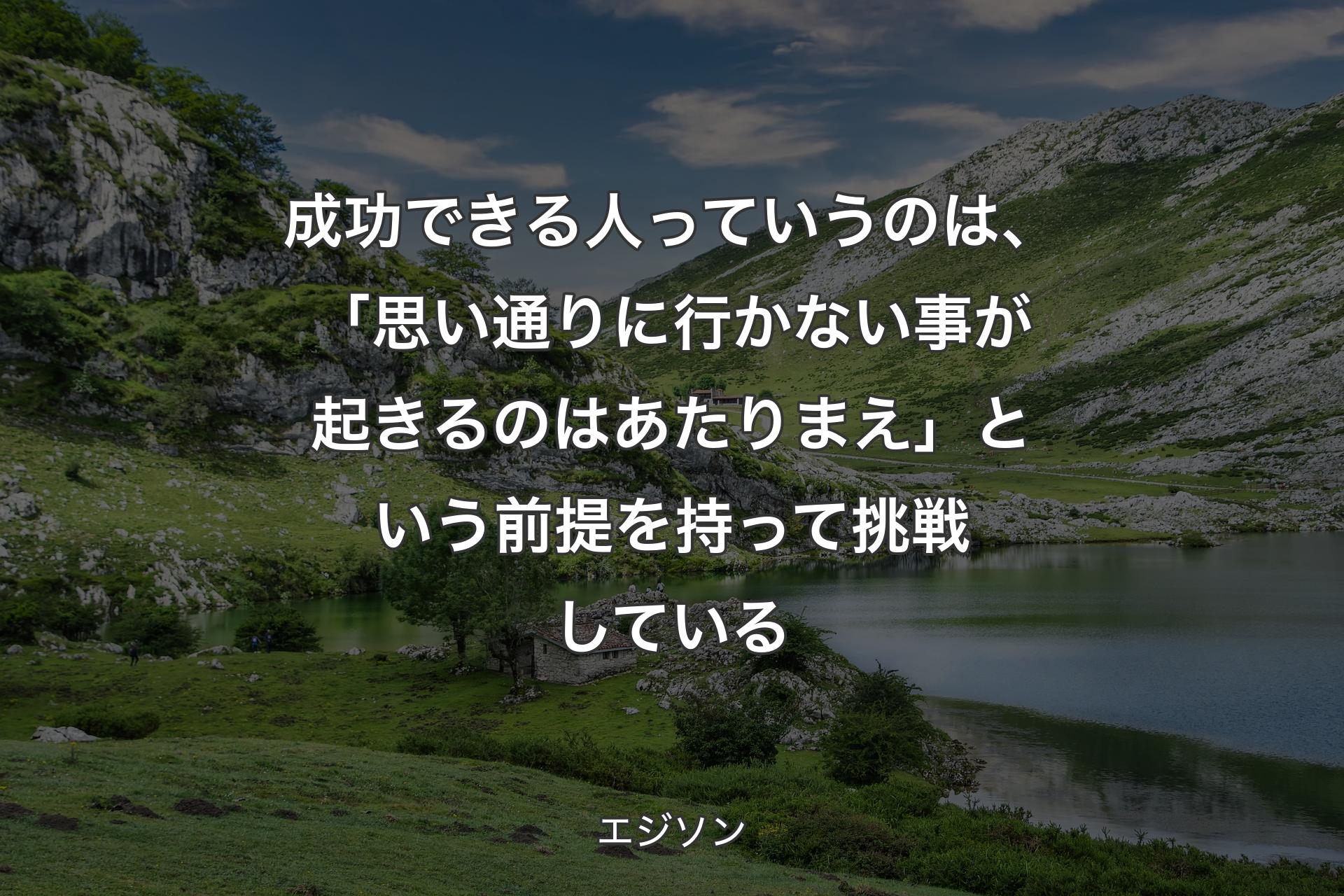 成功できる人っていうのは、「思い通りに行かない事が起きるのはあたりまえ」という前提を持って挑戦している - エジソン