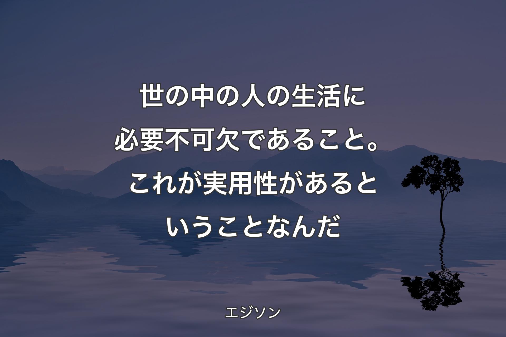 【背景4】世の中の人の生活に必要不可欠であること。これが実用性があるということなんだ - エジソン