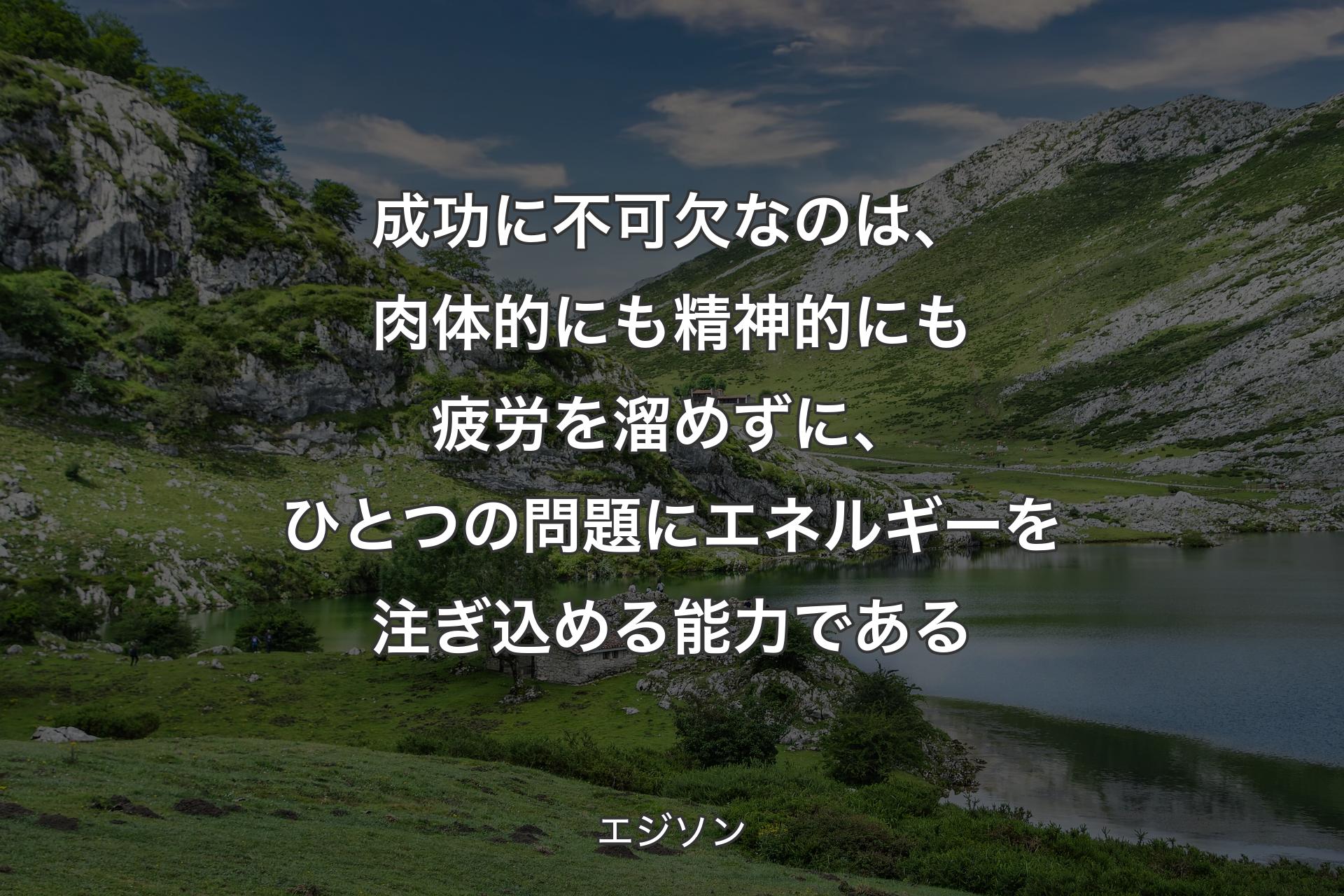 【背景1】成功に不可欠なのは、肉体的にも精神的にも疲労を溜めずに、ひとつの問題にエネルギーを注ぎ込める能力である - エジソン