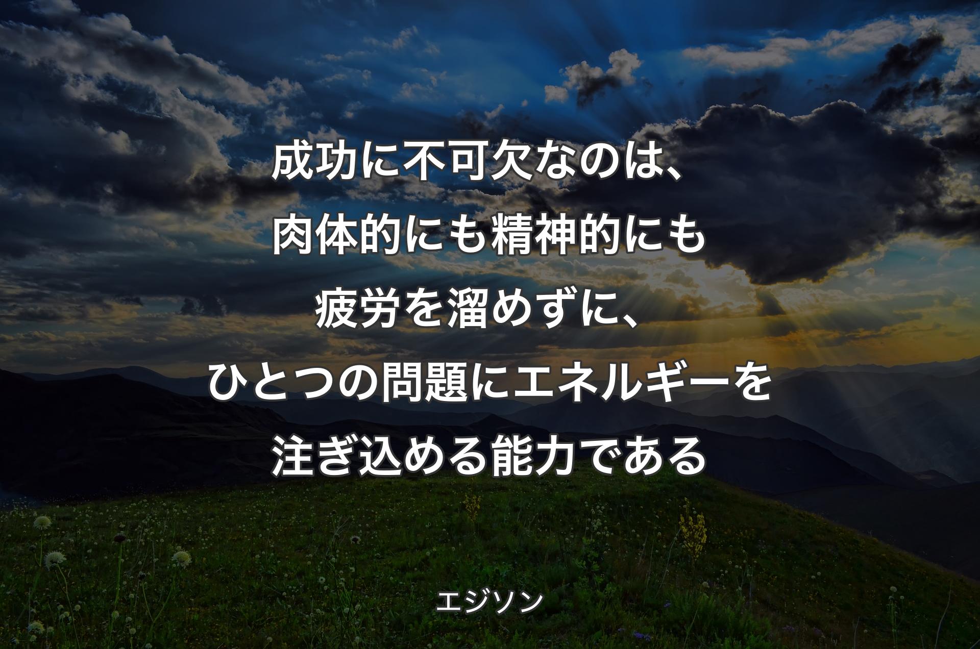 成功に不可欠なのは、肉体的にも精神的にも疲労を溜めずに、ひとつの問題にエネルギーを注ぎ込める能力である - エジソン