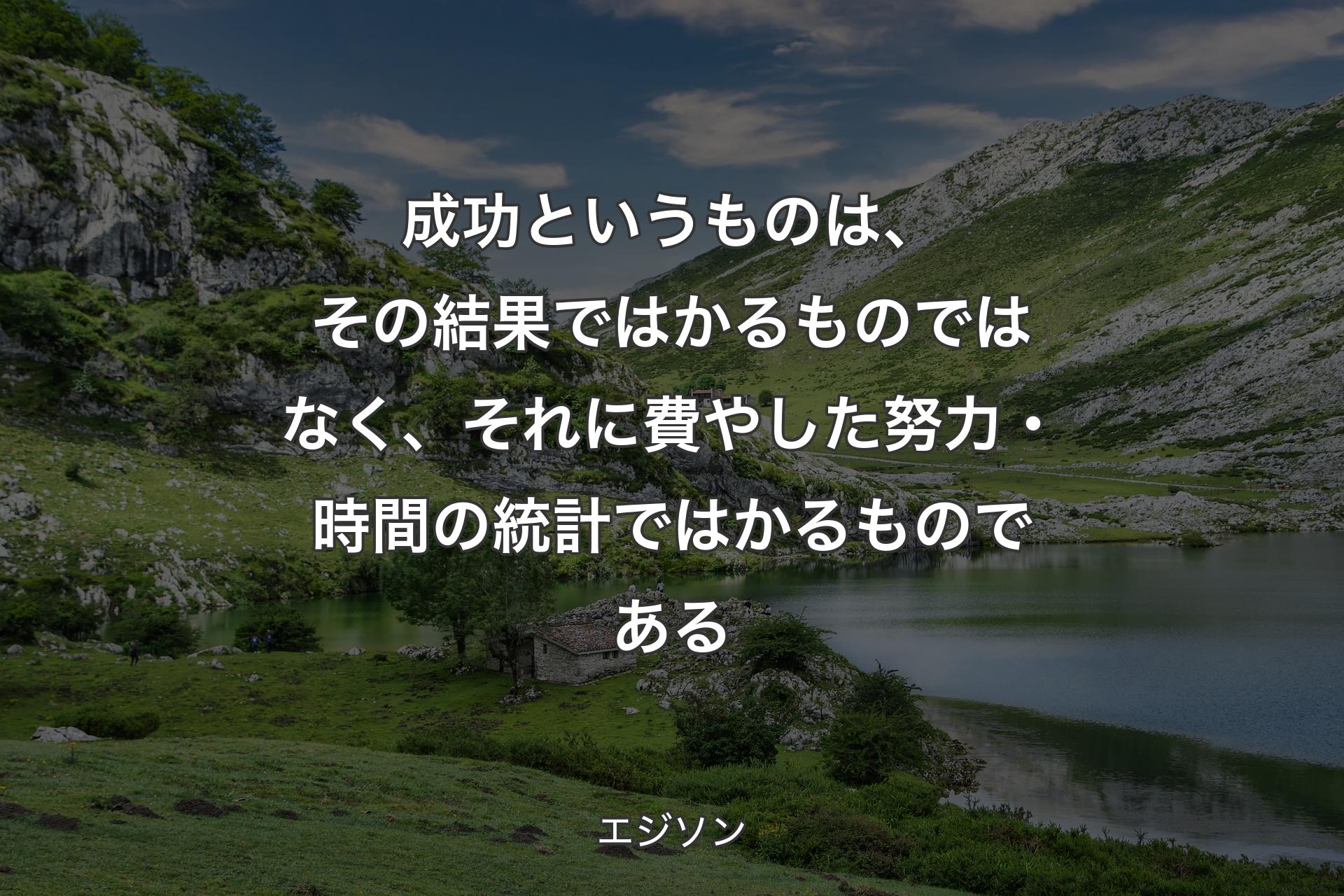 【背景1】成功というものは、その結果ではかるものではなく、それに費やした努力・時間の統計ではかるものである - エジソン