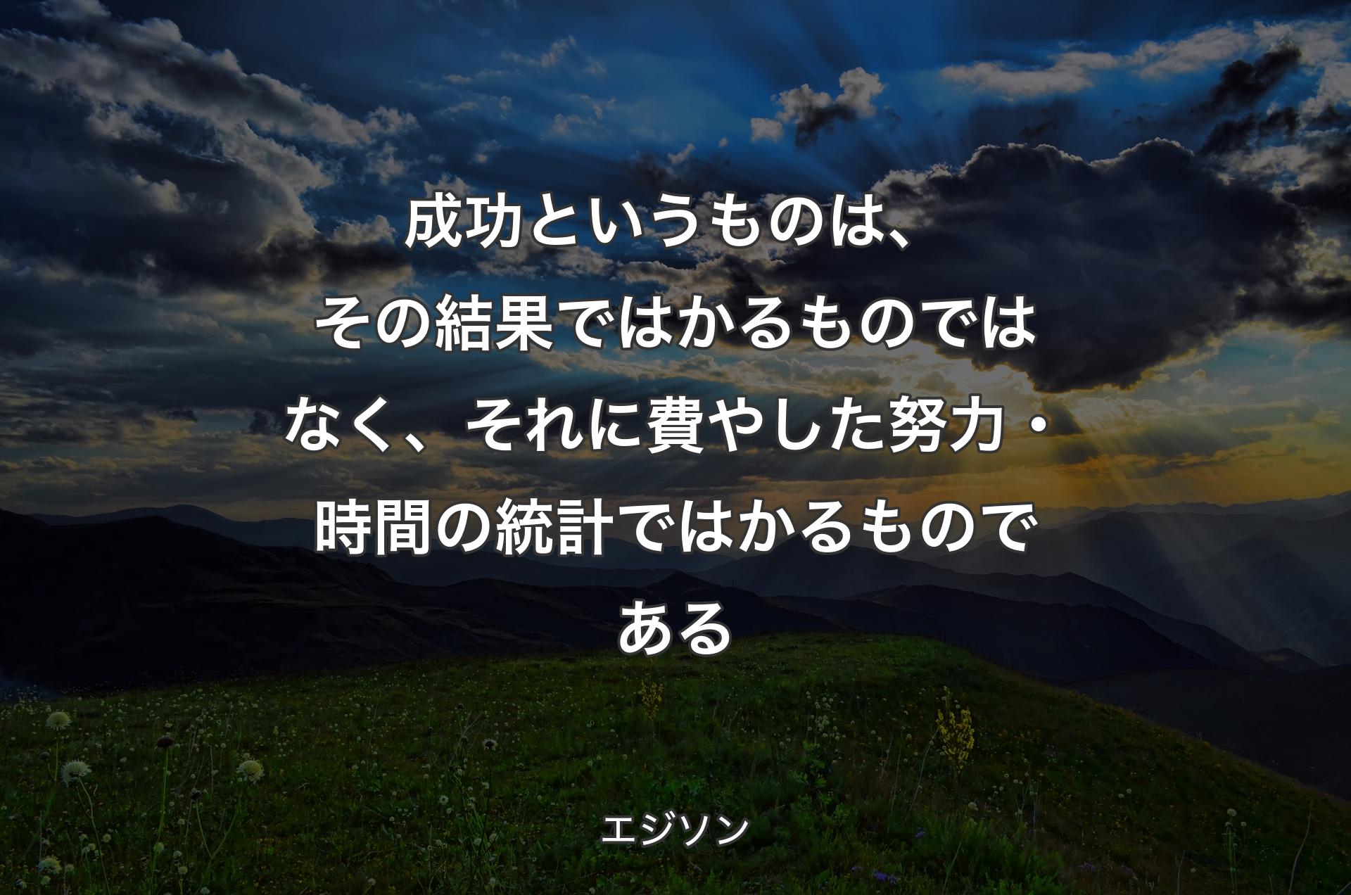 成功というものは、その結果ではかるものではなく、それに費やした努力・時間の統計ではかるものである - エジソン