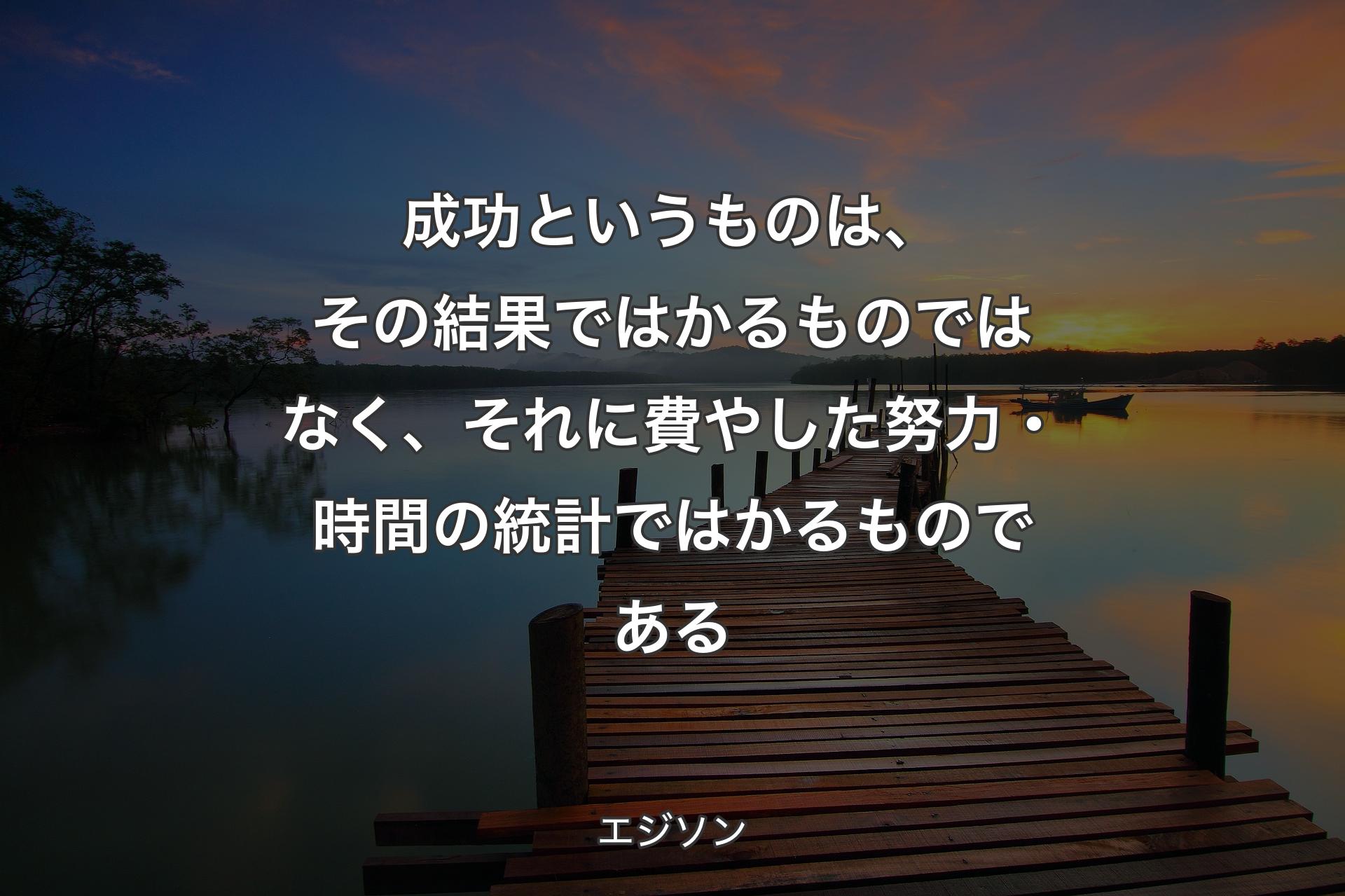 成功というものは、その結果ではかるものではなく、それに費やした努力・時間の統計ではかるものである - エジソン