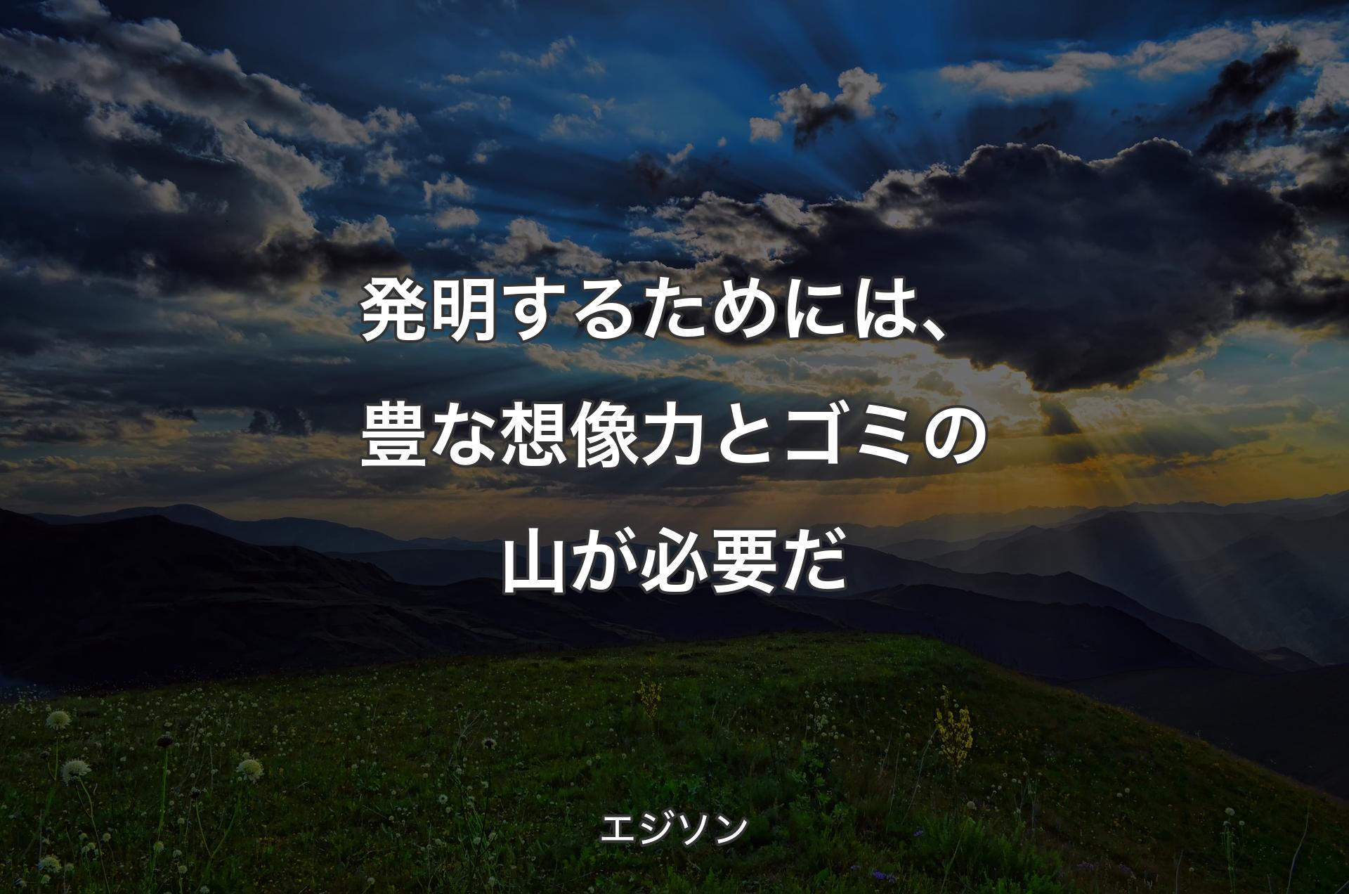 発明するためには、豊な想像力とゴミの山が必要だ - エジソン