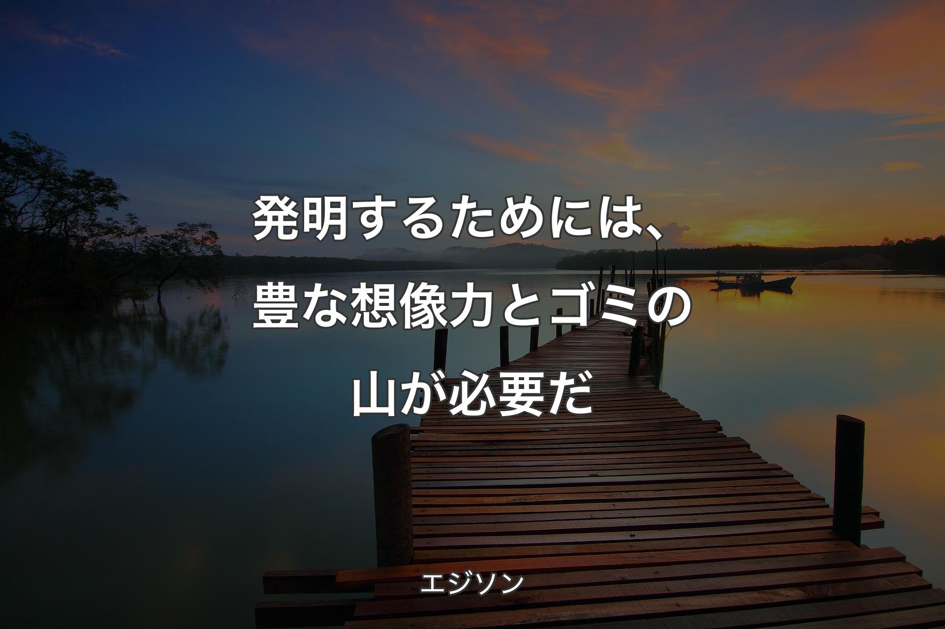 発明するためには、豊な想像力とゴミの山が必要だ - エジソン