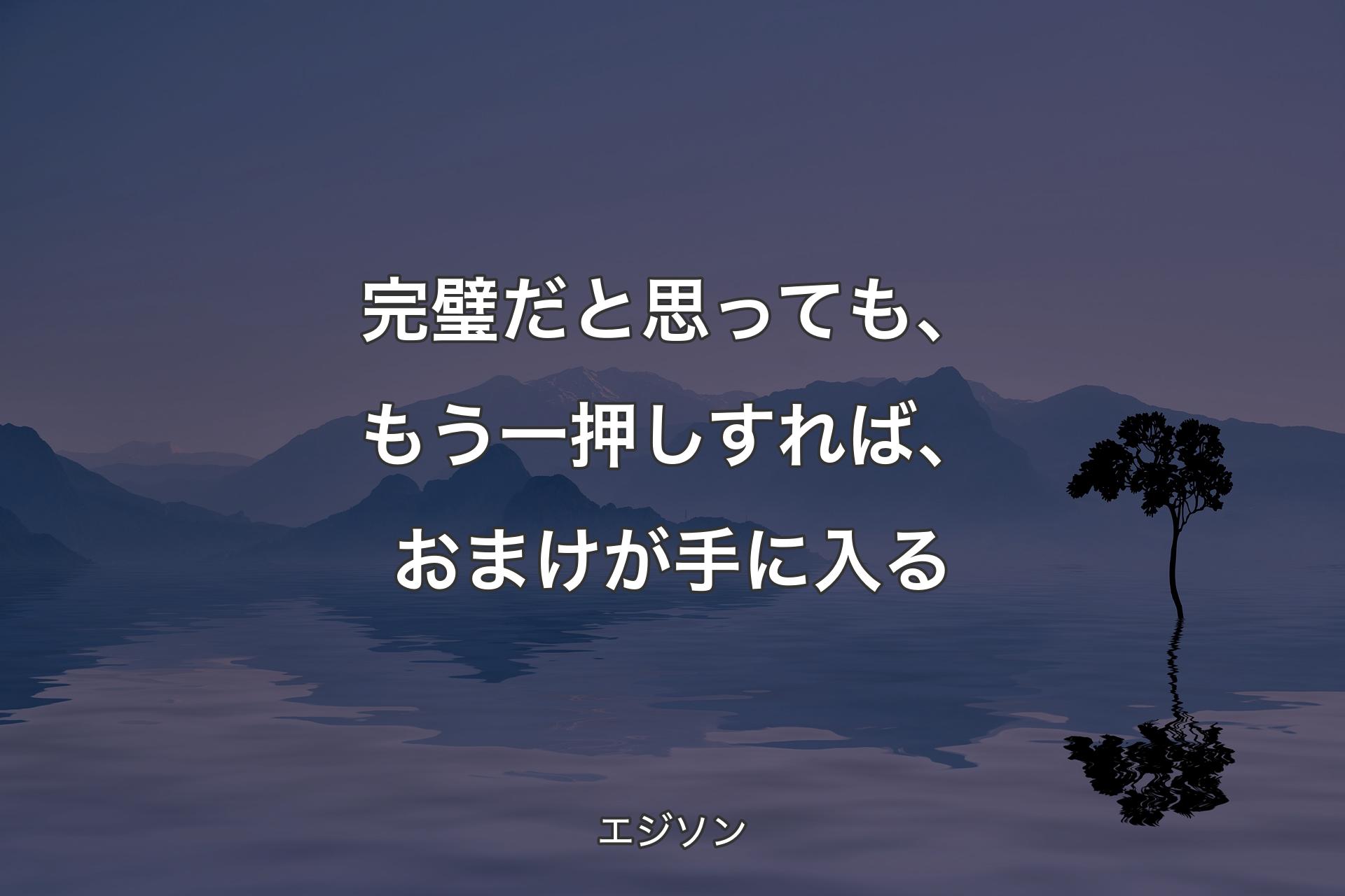 完璧だと思っても、もう一押しすれば、おまけが手に入る - エジソン