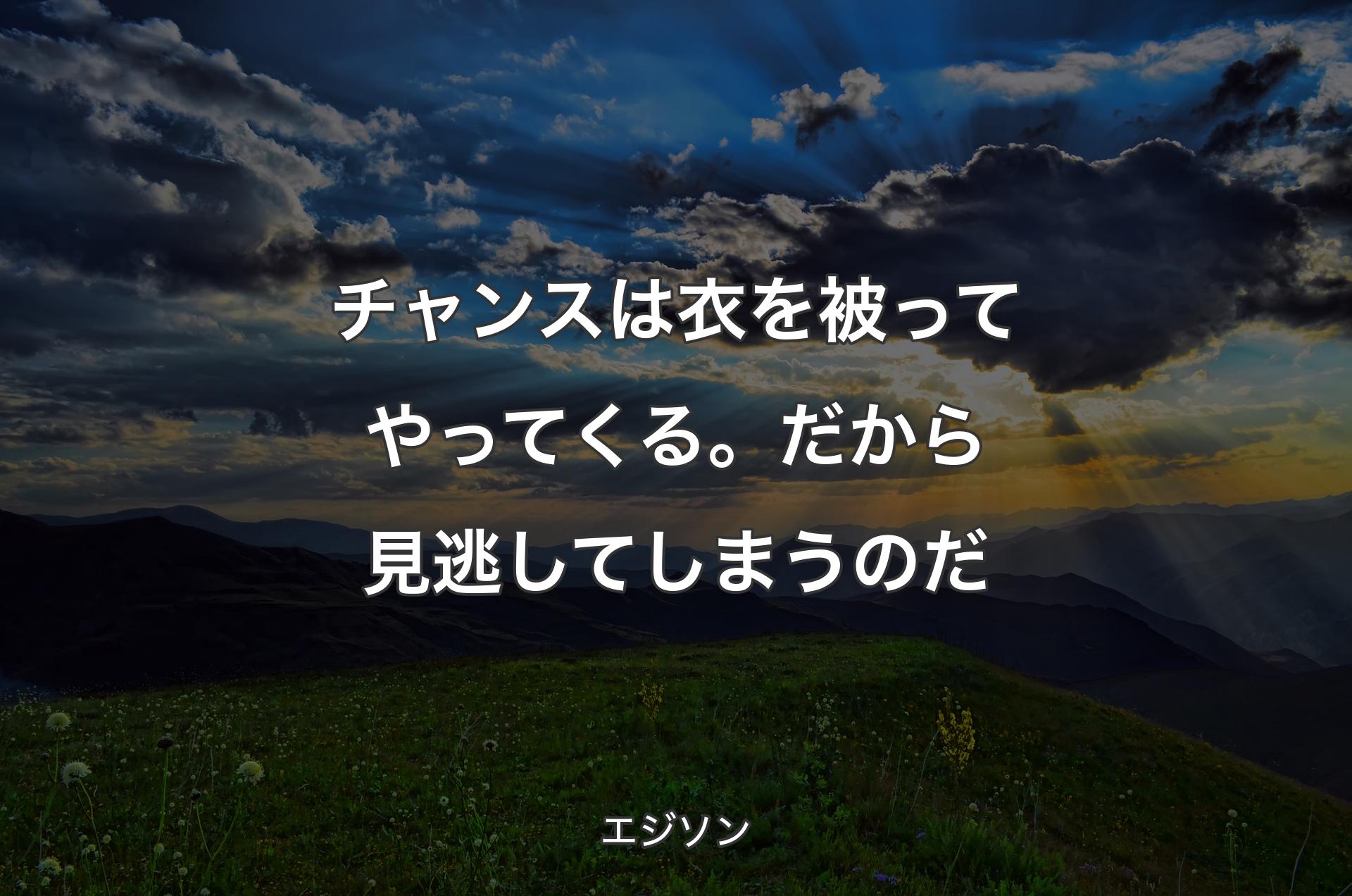 チャンスは衣を被ってやってくる。だから見逃してしまうのだ - エジソン