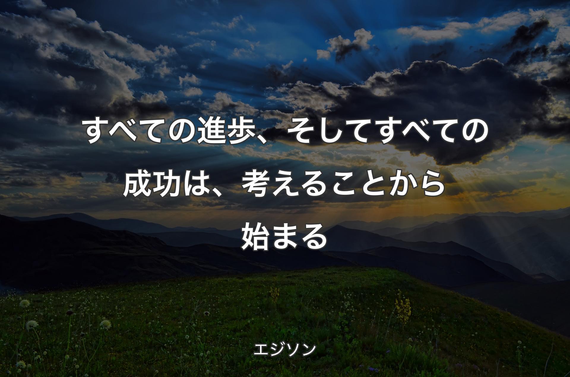 すべての進歩、そしてすべての成功は、考えることから始まる - エジソン