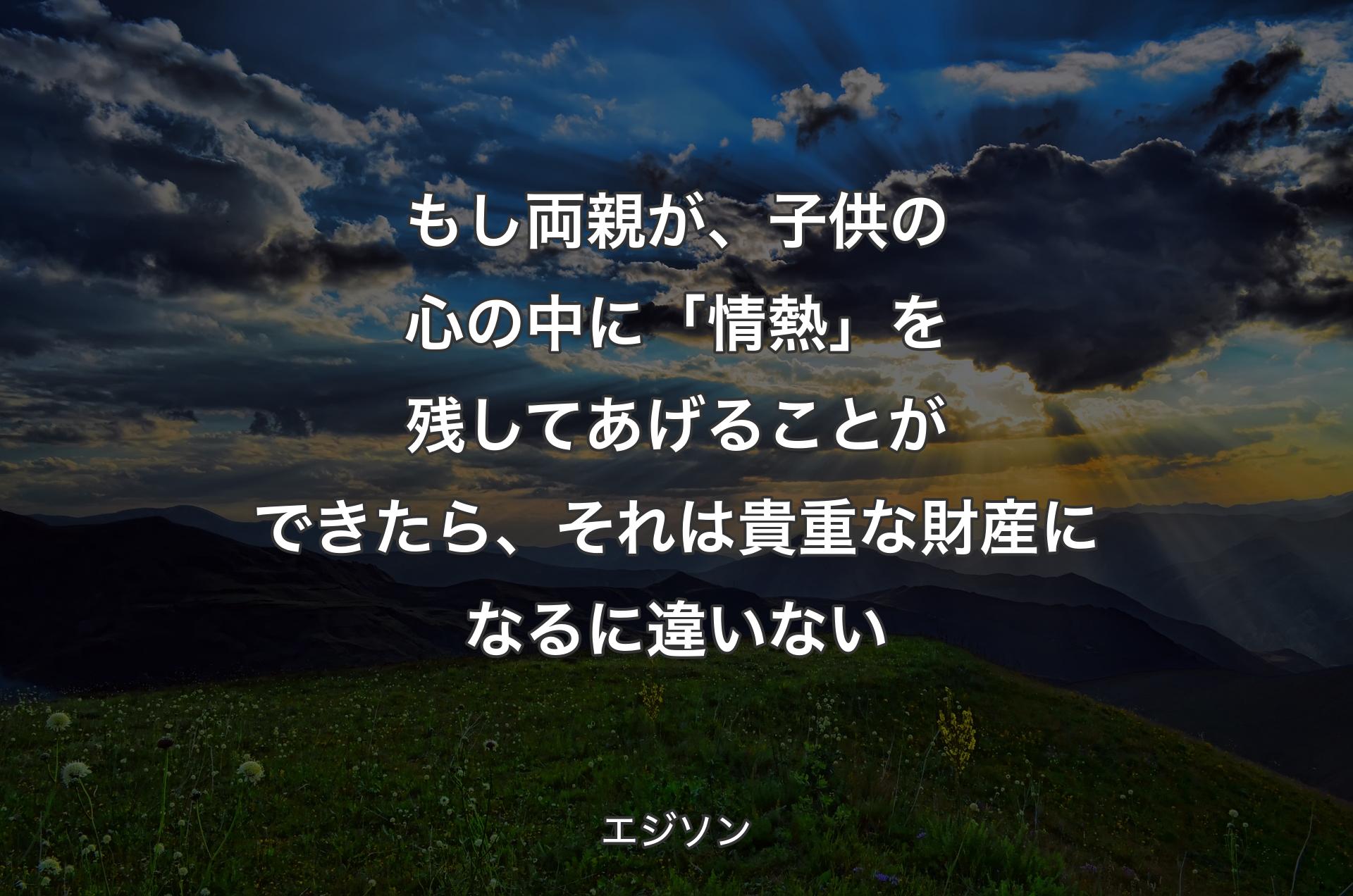 もし両親が、子供の心の中に「情熱」を残してあげることができたら、それは貴重な財産になるに違いない - エジソン