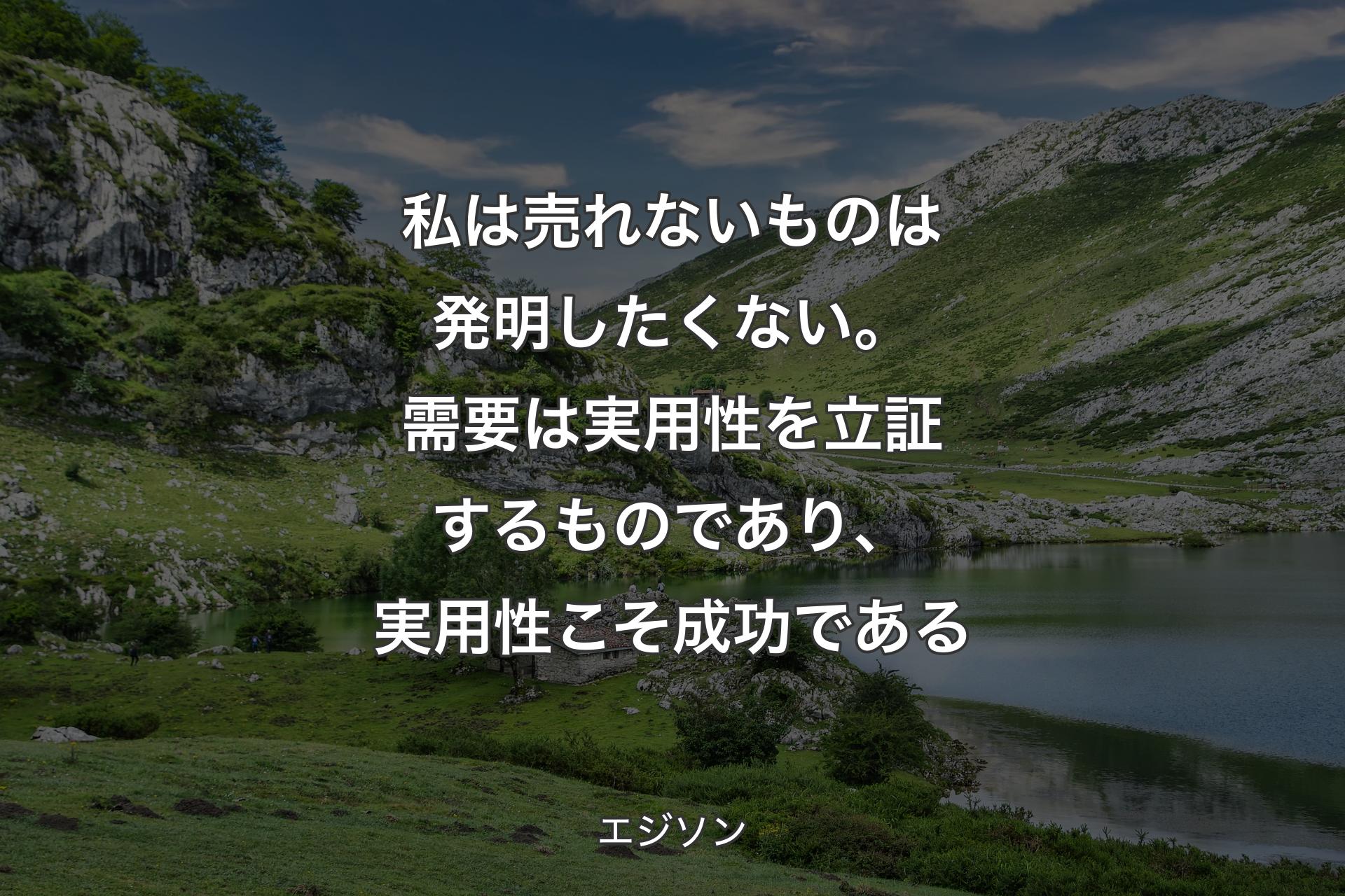 私は売れないものは発明したくない。需要は実用性を立証するものであり、実用性こそ成功である - エジソン