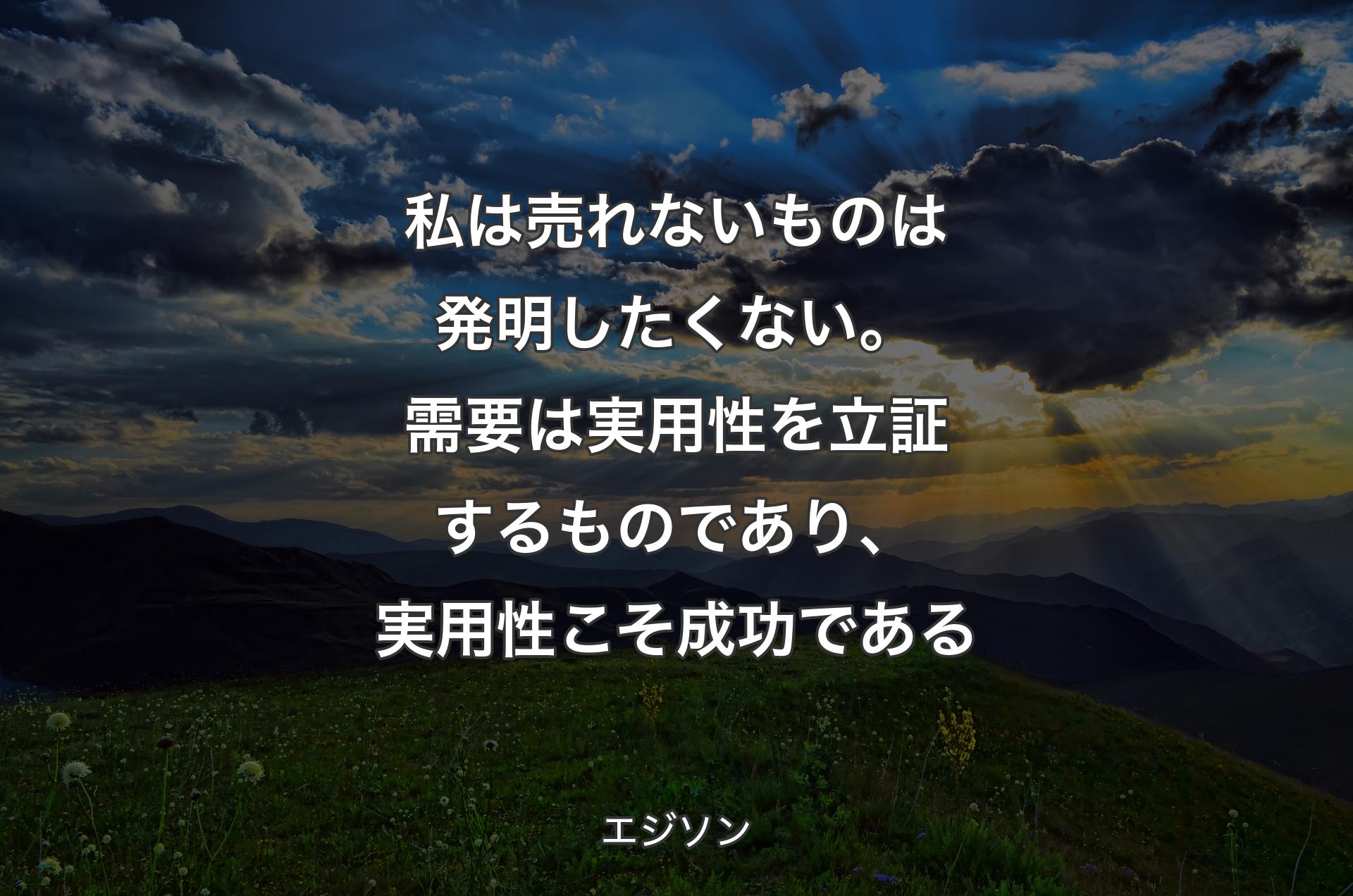 私は売れないものは発明したくない。需要は実用性を立証するものであり、実用性こそ成功である - エジソン